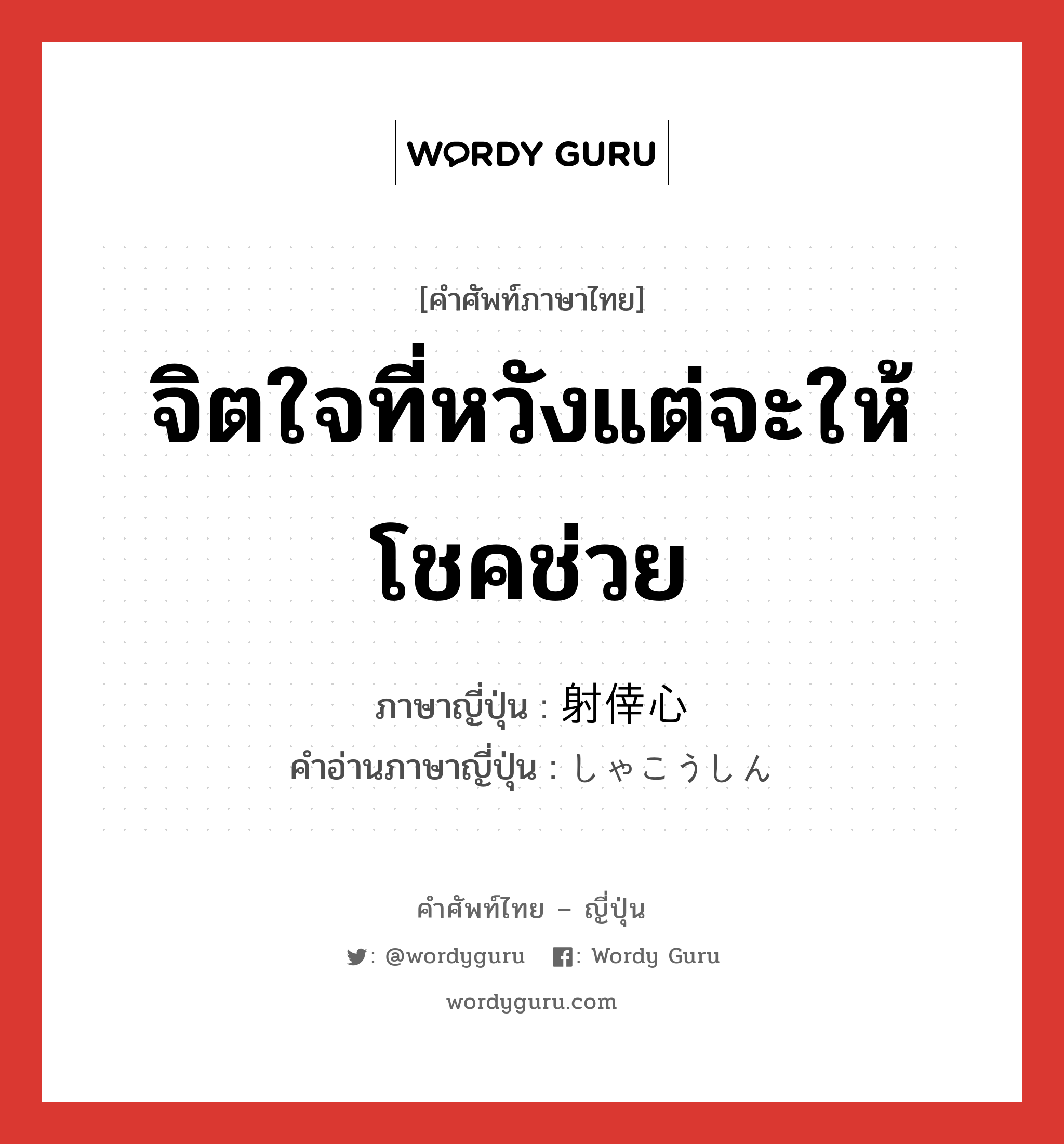 จิตใจที่หวังแต่จะให้โชคช่วย ภาษาญี่ปุ่นคืออะไร, คำศัพท์ภาษาไทย - ญี่ปุ่น จิตใจที่หวังแต่จะให้โชคช่วย ภาษาญี่ปุ่น 射倖心 คำอ่านภาษาญี่ปุ่น しゃこうしん หมวด n หมวด n