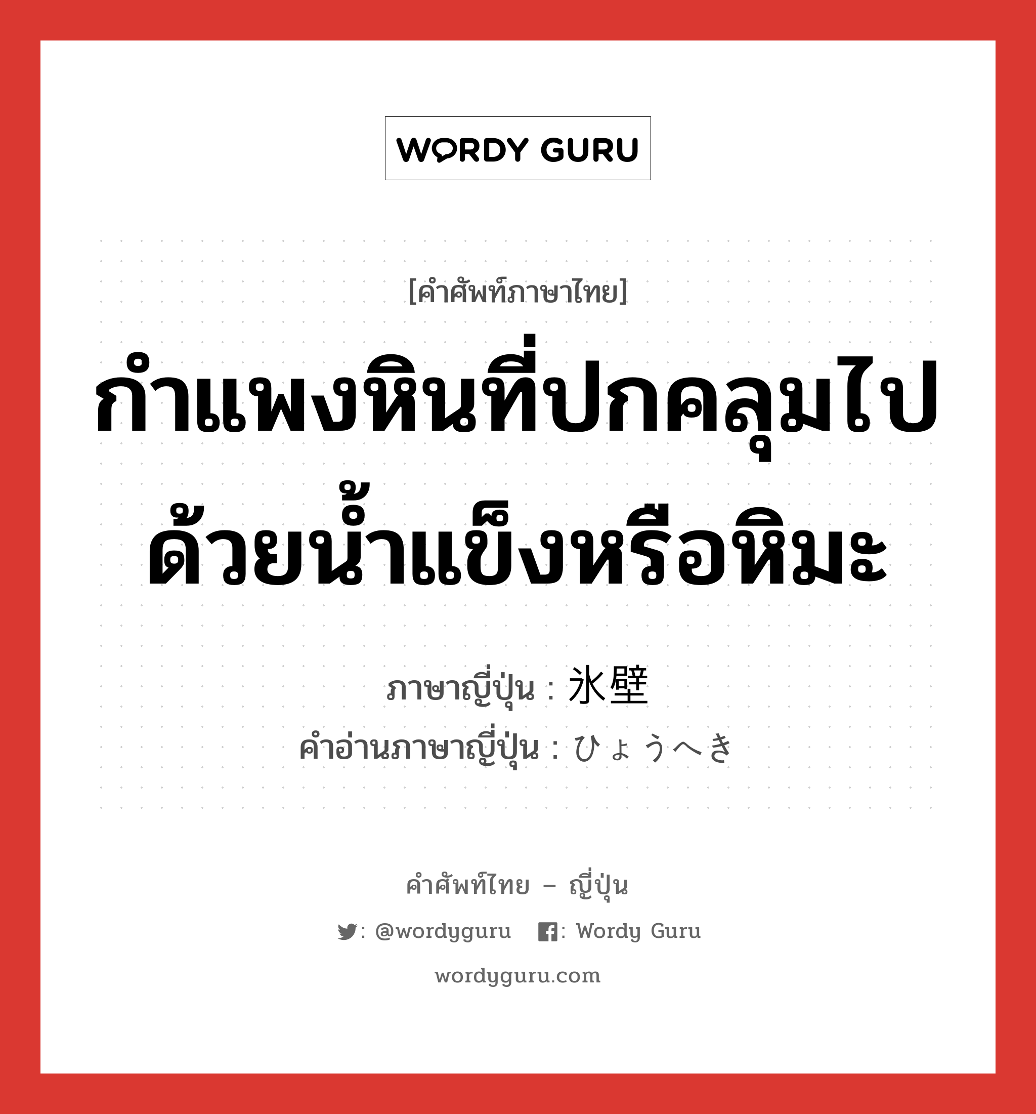 กำแพงหินที่ปกคลุมไปด้วยน้ำแข็งหรือหิมะ ภาษาญี่ปุ่นคืออะไร, คำศัพท์ภาษาไทย - ญี่ปุ่น กำแพงหินที่ปกคลุมไปด้วยน้ำแข็งหรือหิมะ ภาษาญี่ปุ่น 氷壁 คำอ่านภาษาญี่ปุ่น ひょうへき หมวด n หมวด n