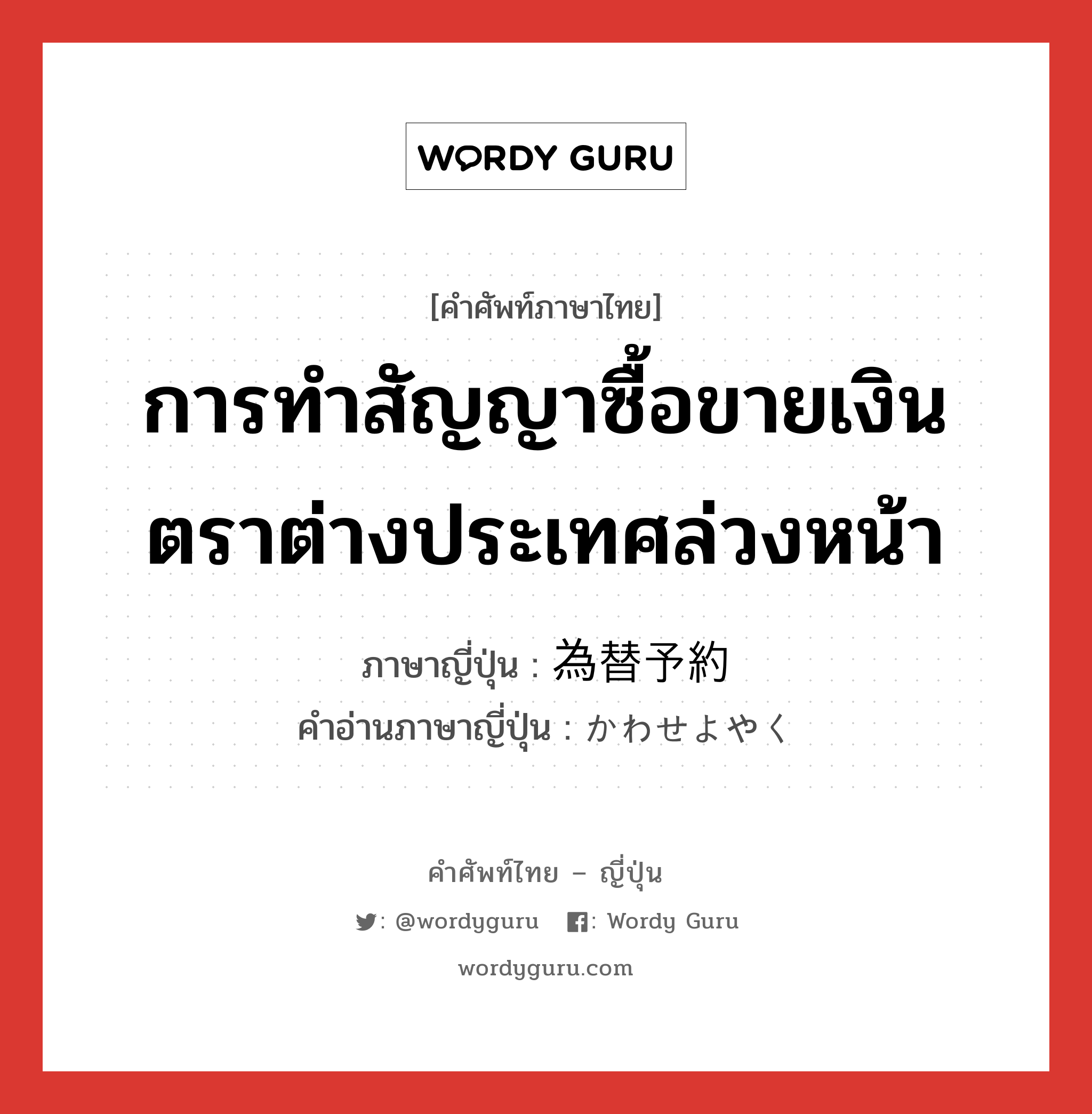 การทำสัญญาซื้อขายเงินตราต่างประเทศล่วงหน้า ภาษาญี่ปุ่นคืออะไร, คำศัพท์ภาษาไทย - ญี่ปุ่น การทำสัญญาซื้อขายเงินตราต่างประเทศล่วงหน้า ภาษาญี่ปุ่น 為替予約 คำอ่านภาษาญี่ปุ่น かわせよやく หมวด n หมวด n