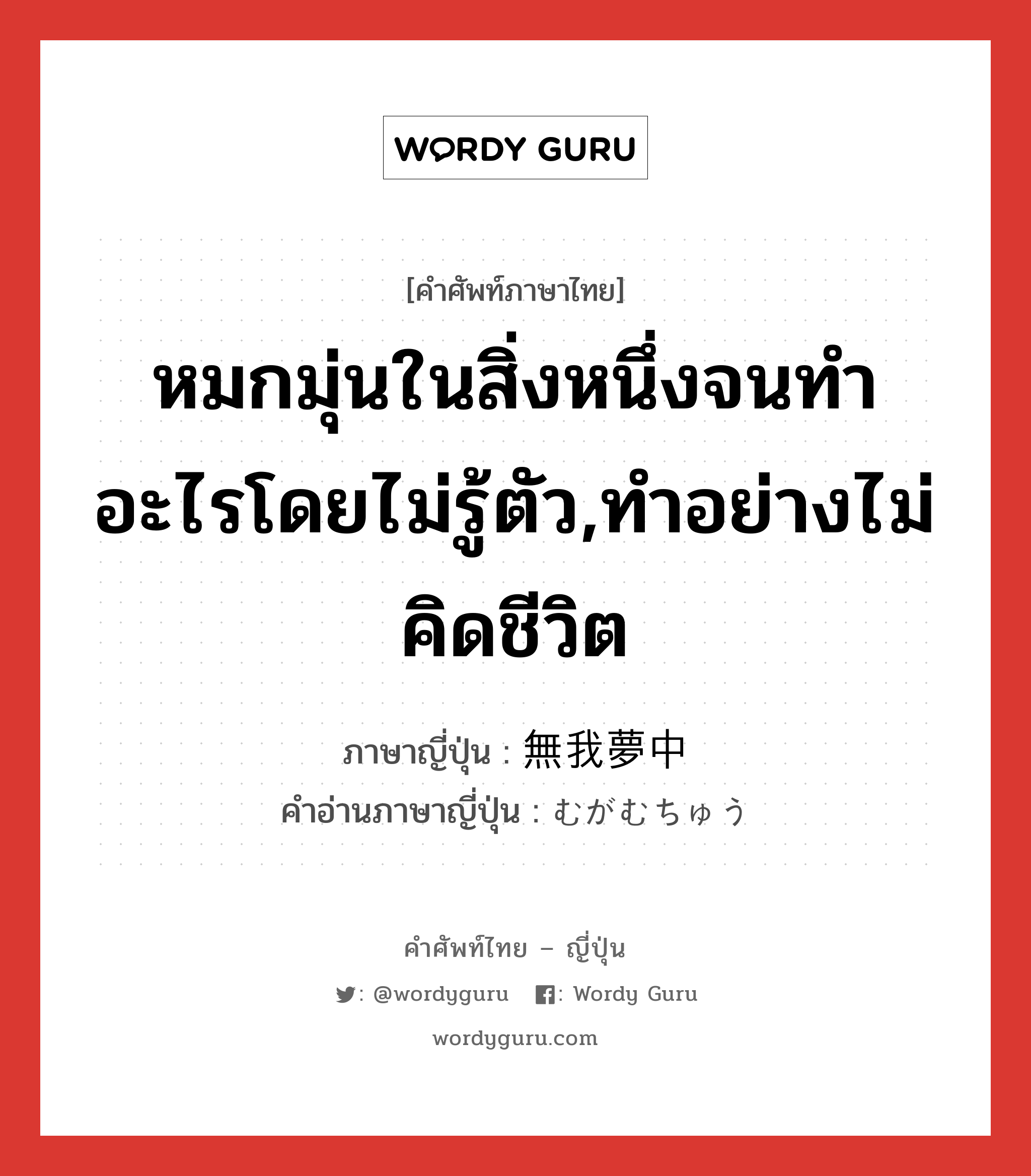 หมกมุ่นในสิ่งหนึ่งจนทำอะไรโดยไม่รู้ตัว,ทำอย่างไม่คิดชีวิต ภาษาญี่ปุ่นคืออะไร, คำศัพท์ภาษาไทย - ญี่ปุ่น หมกมุ่นในสิ่งหนึ่งจนทำอะไรโดยไม่รู้ตัว,ทำอย่างไม่คิดชีวิต ภาษาญี่ปุ่น 無我夢中 คำอ่านภาษาญี่ปุ่น むがむちゅう หมวด n หมวด n