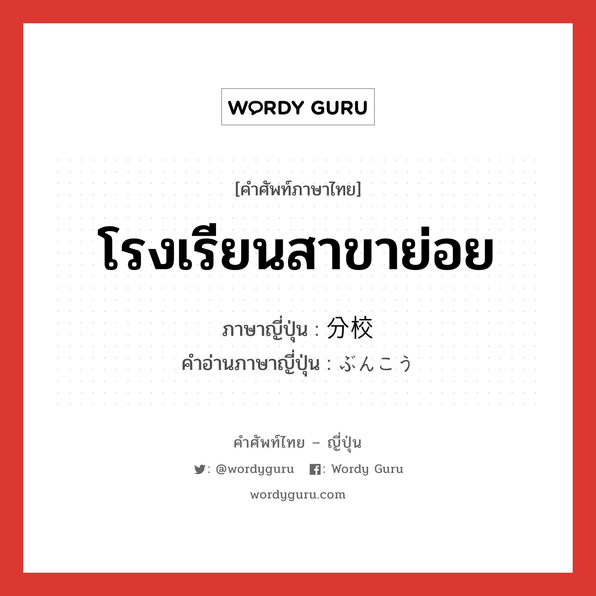 โรงเรียนสาขาย่อย ภาษาญี่ปุ่นคืออะไร, คำศัพท์ภาษาไทย - ญี่ปุ่น โรงเรียนสาขาย่อย ภาษาญี่ปุ่น 分校 คำอ่านภาษาญี่ปุ่น ぶんこう หมวด n หมวด n