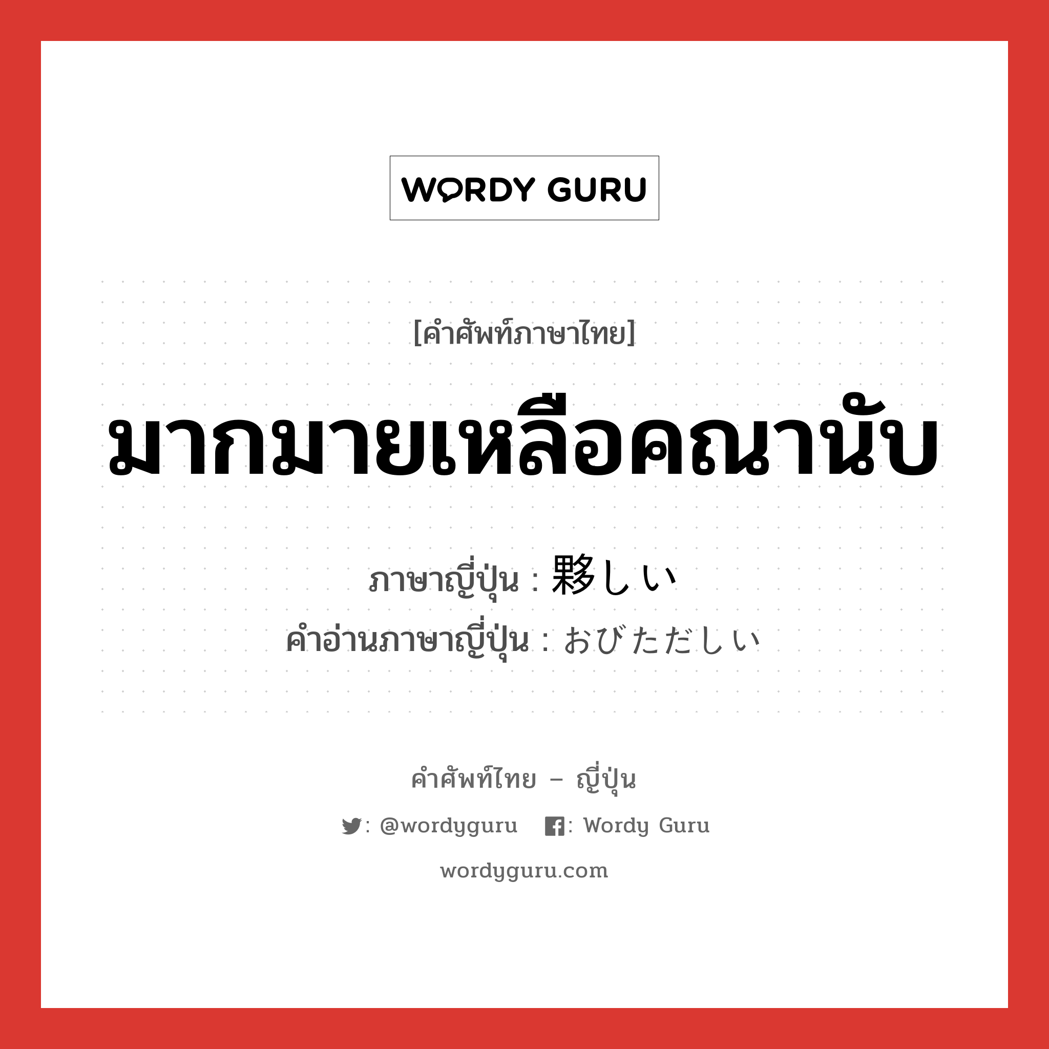 มากมายเหลือคณานับ ภาษาญี่ปุ่นคืออะไร, คำศัพท์ภาษาไทย - ญี่ปุ่น มากมายเหลือคณานับ ภาษาญี่ปุ่น 夥しい คำอ่านภาษาญี่ปุ่น おびただしい หมวด adj-i หมวด adj-i