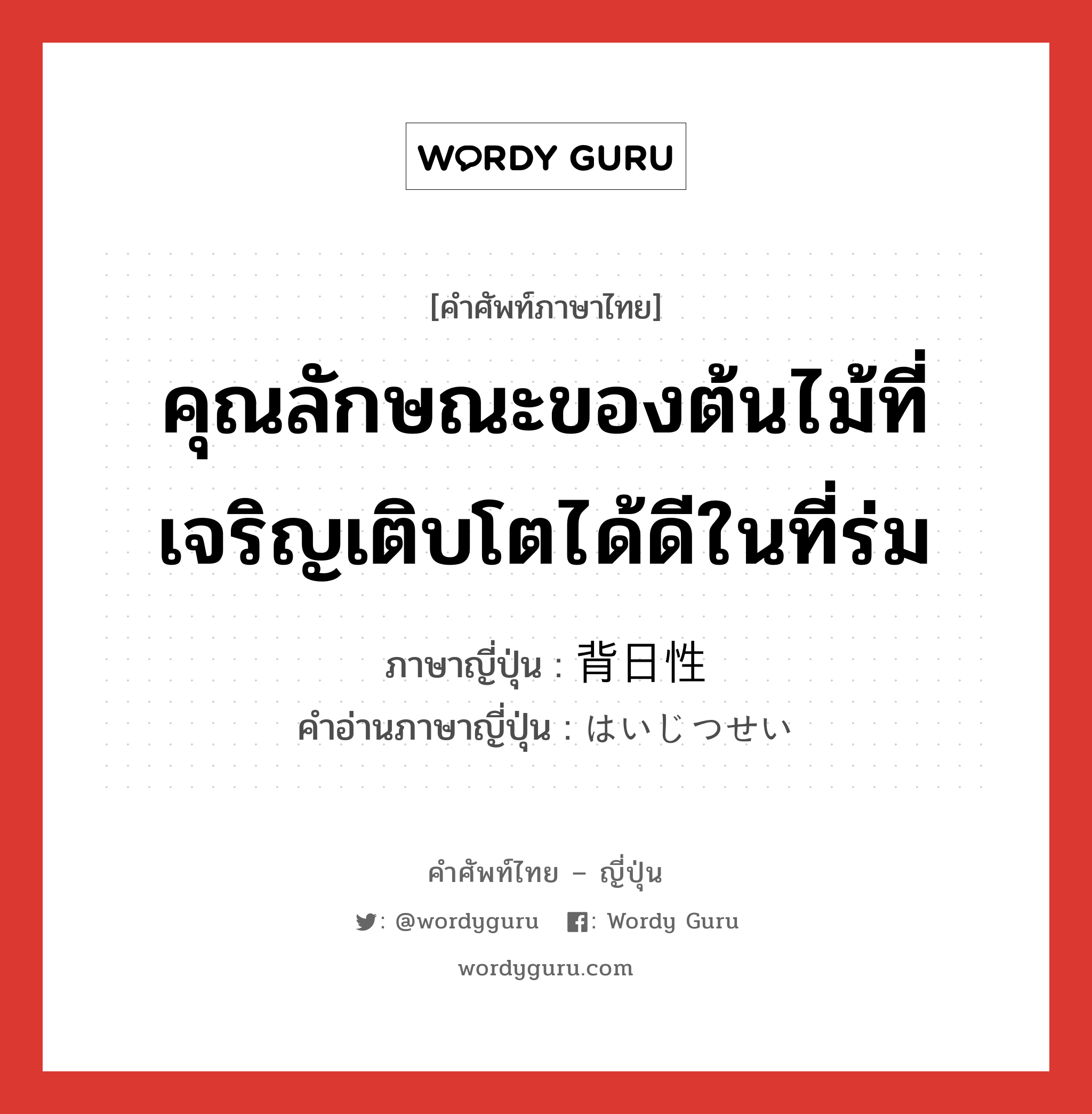 คุณลักษณะของต้นไม้ที่เจริญเติบโตได้ดีในที่ร่ม ภาษาญี่ปุ่นคืออะไร, คำศัพท์ภาษาไทย - ญี่ปุ่น คุณลักษณะของต้นไม้ที่เจริญเติบโตได้ดีในที่ร่ม ภาษาญี่ปุ่น 背日性 คำอ่านภาษาญี่ปุ่น はいじつせい หมวด n หมวด n