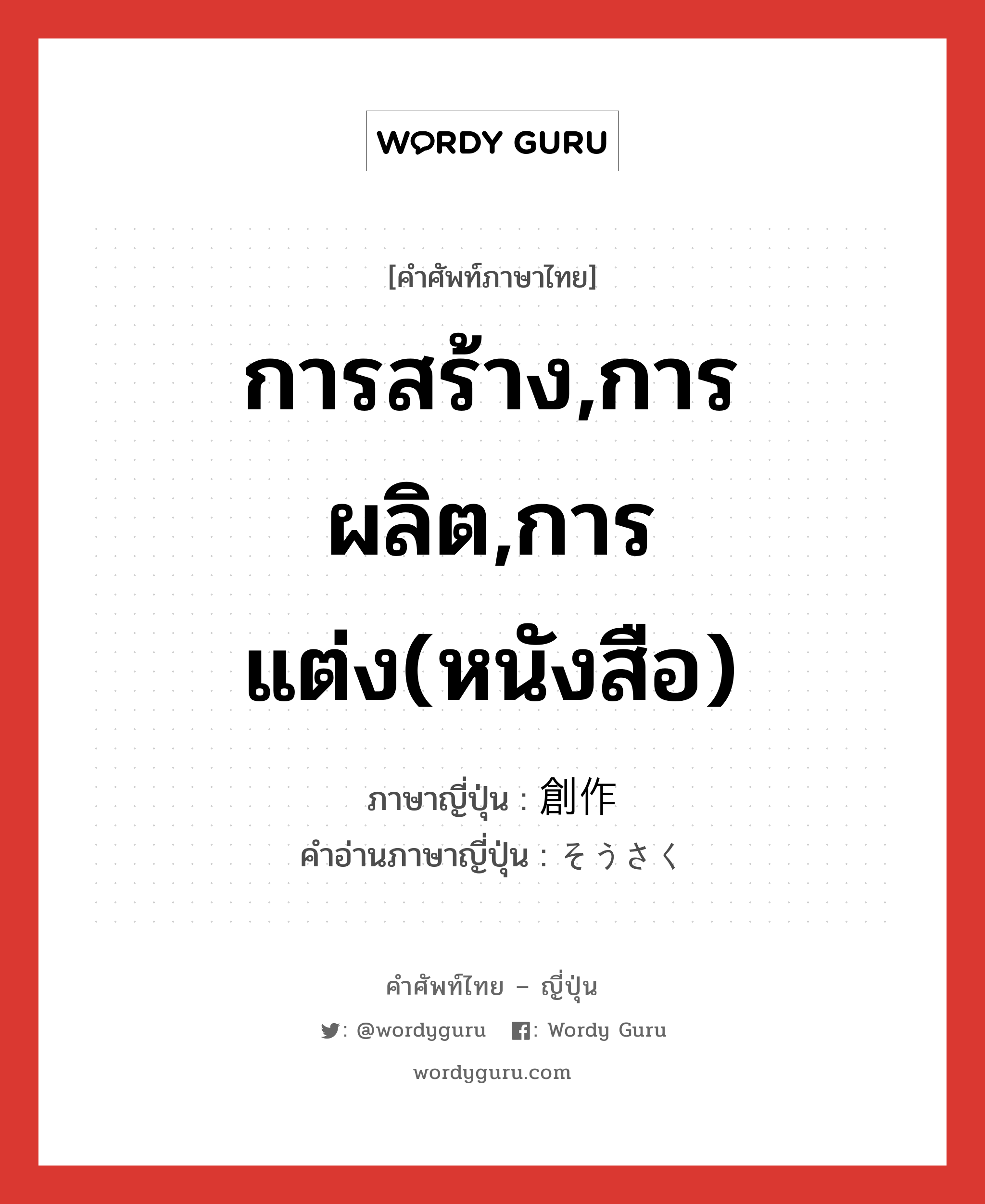 การสร้าง,การผลิต,การแต่ง(หนังสือ) ภาษาญี่ปุ่นคืออะไร, คำศัพท์ภาษาไทย - ญี่ปุ่น การสร้าง,การผลิต,การแต่ง(หนังสือ) ภาษาญี่ปุ่น 創作 คำอ่านภาษาญี่ปุ่น そうさく หมวด n หมวด n