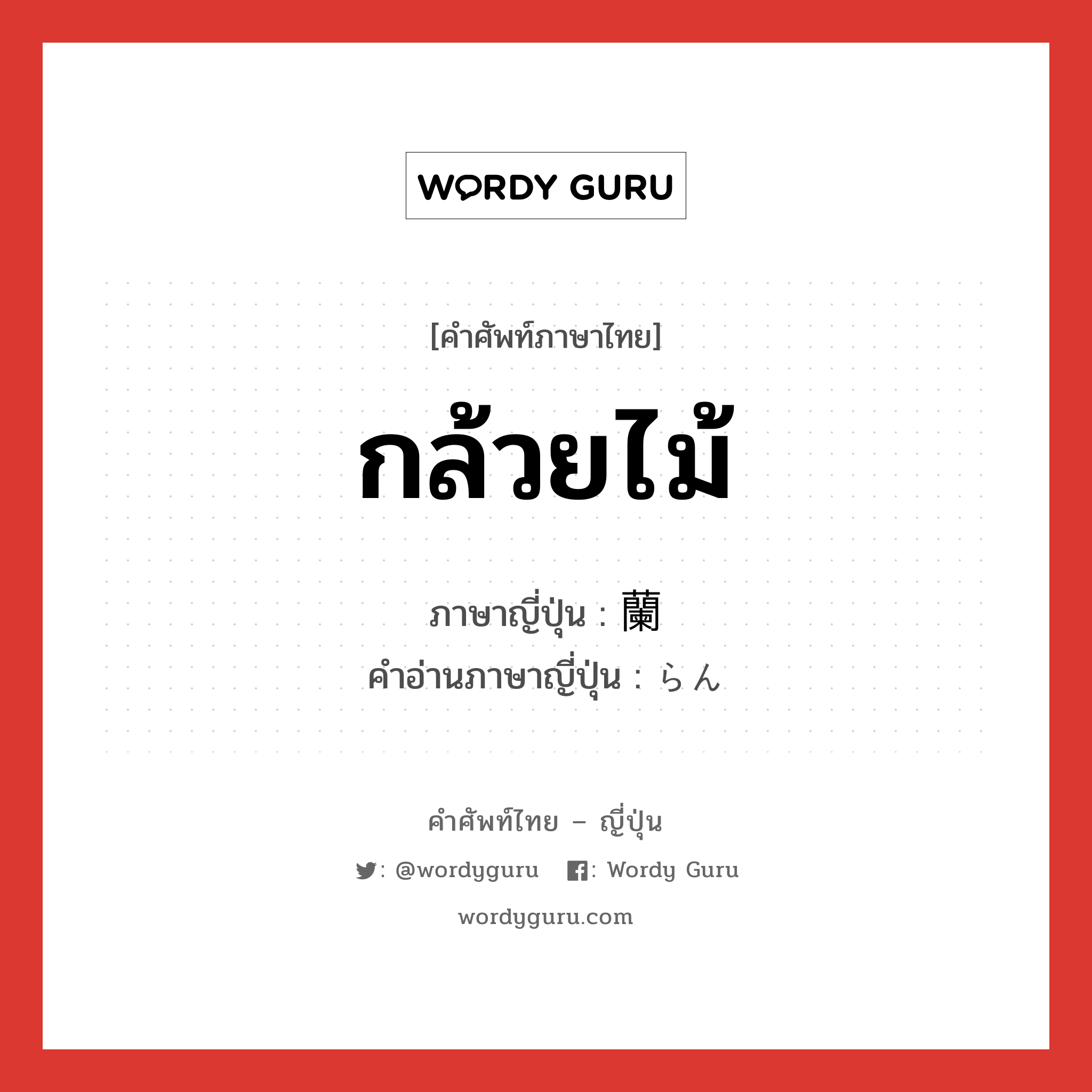 กล้วยไม้ ภาษาญี่ปุ่นคืออะไร, คำศัพท์ภาษาไทย - ญี่ปุ่น กล้วยไม้ ภาษาญี่ปุ่น 蘭 คำอ่านภาษาญี่ปุ่น らん หมวด n หมวด n