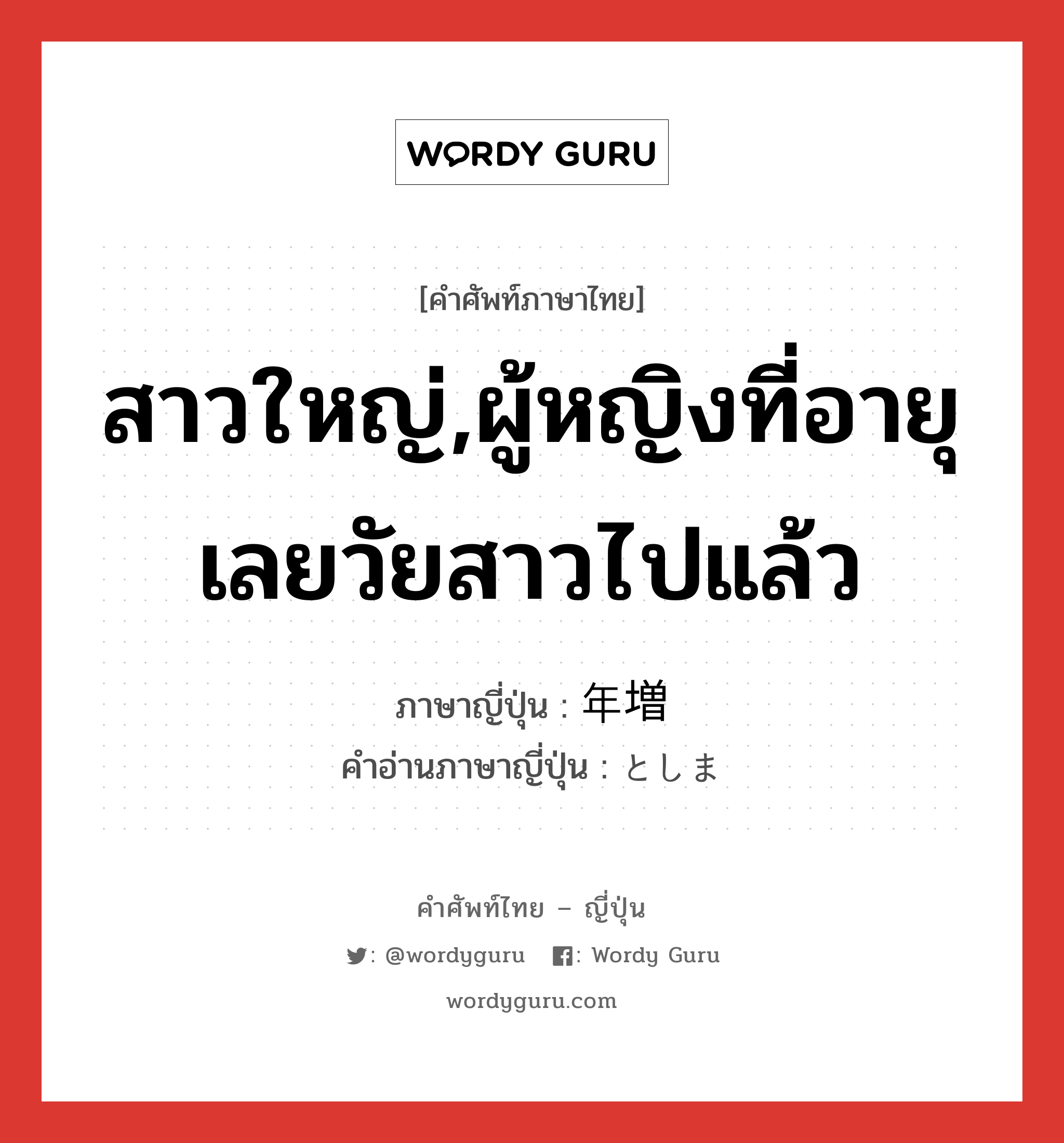 สาวใหญ่,ผู้หญิงที่อายุเลยวัยสาวไปแล้ว ภาษาญี่ปุ่นคืออะไร, คำศัพท์ภาษาไทย - ญี่ปุ่น สาวใหญ่,ผู้หญิงที่อายุเลยวัยสาวไปแล้ว ภาษาญี่ปุ่น 年増 คำอ่านภาษาญี่ปุ่น としま หมวด n หมวด n