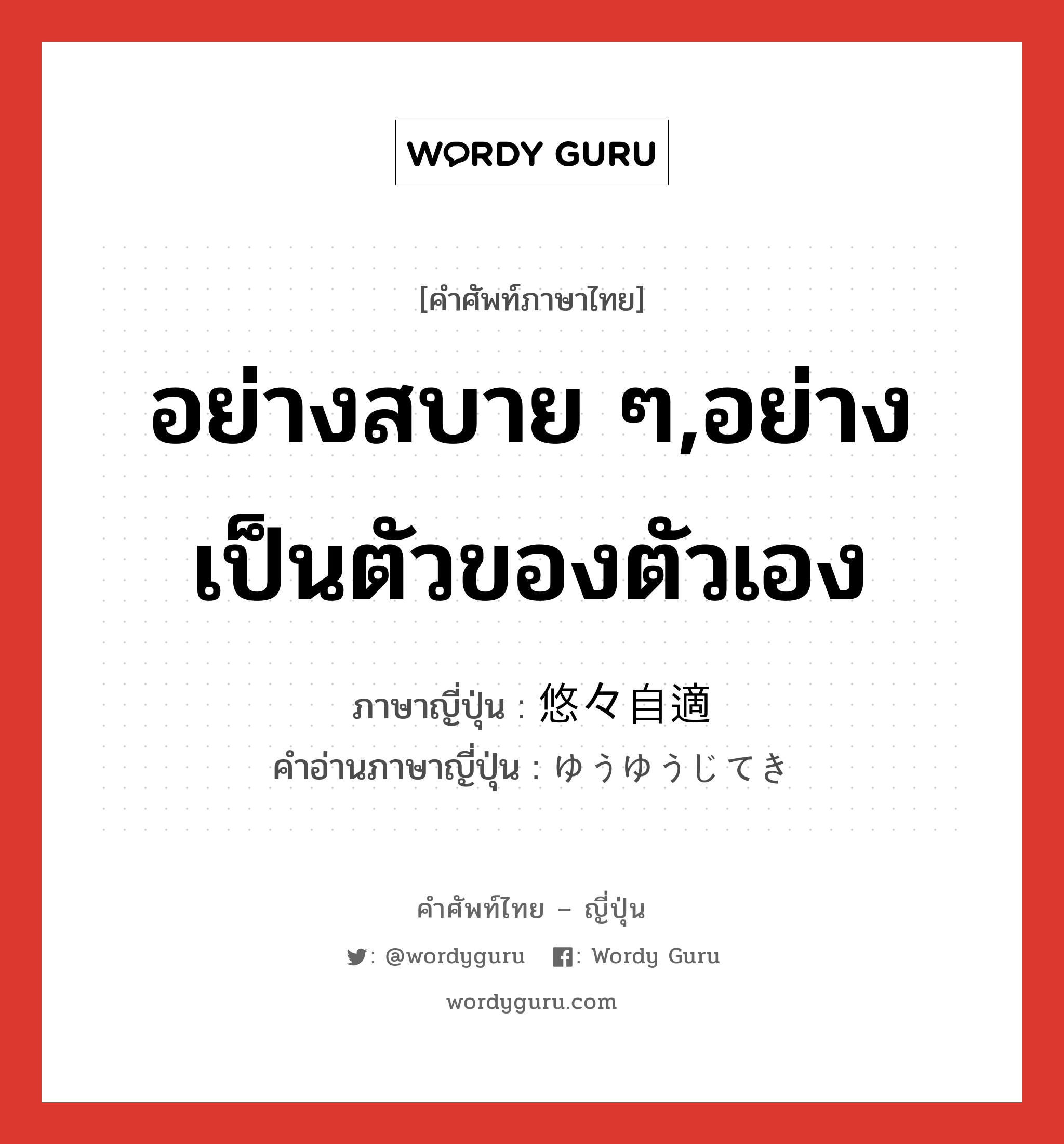 อย่างสบาย ๆ,อย่างเป็นตัวของตัวเอง ภาษาญี่ปุ่นคืออะไร, คำศัพท์ภาษาไทย - ญี่ปุ่น อย่างสบาย ๆ,อย่างเป็นตัวของตัวเอง ภาษาญี่ปุ่น 悠々自適 คำอ่านภาษาญี่ปุ่น ゆうゆうじてき หมวด adj-na หมวด adj-na