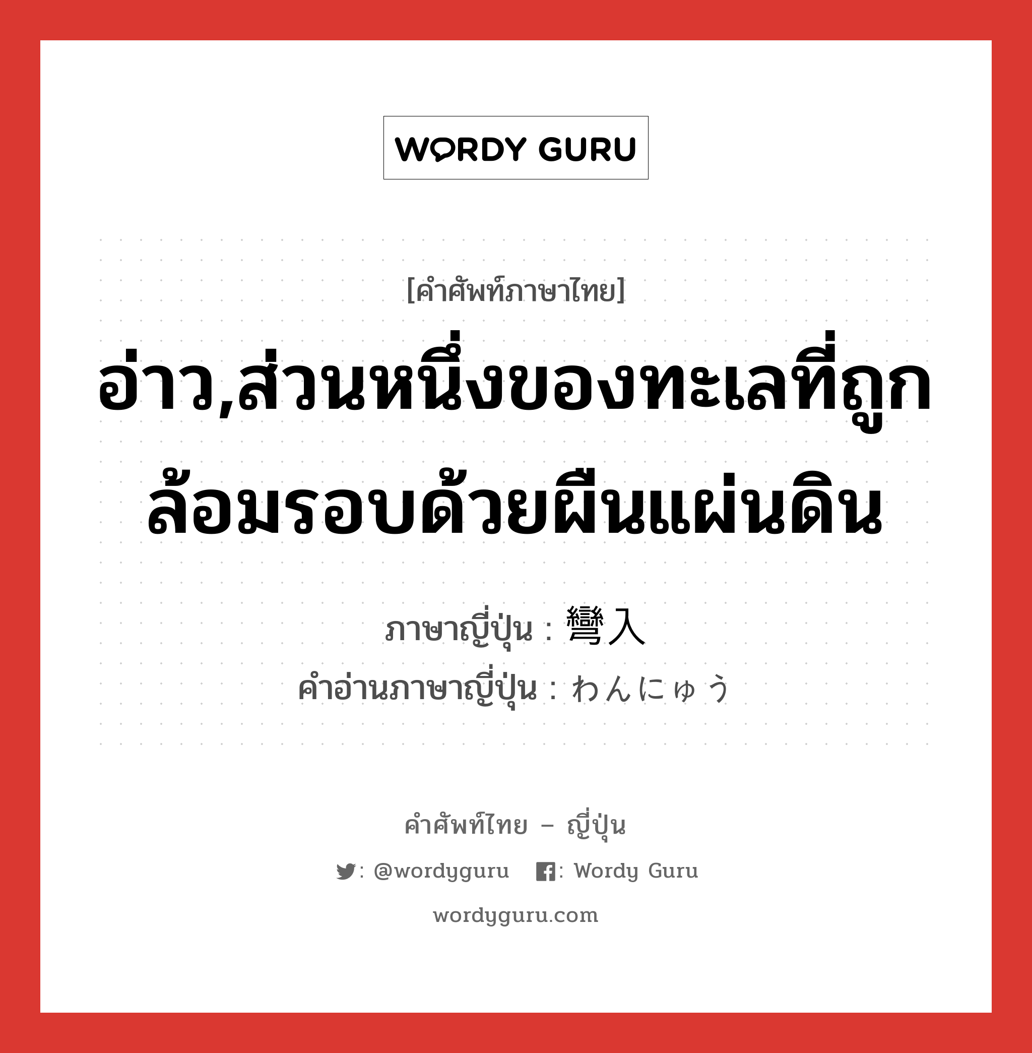 อ่าว,ส่วนหนึ่งของทะเลที่ถูกล้อมรอบด้วยผืนแผ่นดิน ภาษาญี่ปุ่นคืออะไร, คำศัพท์ภาษาไทย - ญี่ปุ่น อ่าว,ส่วนหนึ่งของทะเลที่ถูกล้อมรอบด้วยผืนแผ่นดิน ภาษาญี่ปุ่น 彎入 คำอ่านภาษาญี่ปุ่น わんにゅう หมวด n หมวด n