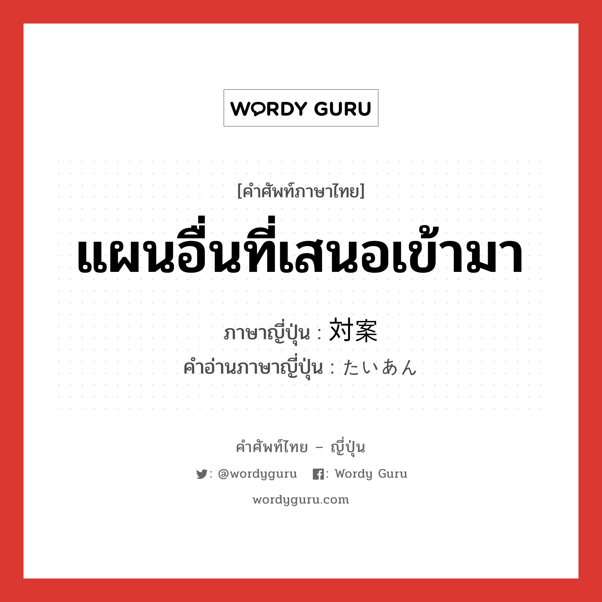 แผนอื่นที่เสนอเข้ามา ภาษาญี่ปุ่นคืออะไร, คำศัพท์ภาษาไทย - ญี่ปุ่น แผนอื่นที่เสนอเข้ามา ภาษาญี่ปุ่น 対案 คำอ่านภาษาญี่ปุ่น たいあん หมวด n หมวด n