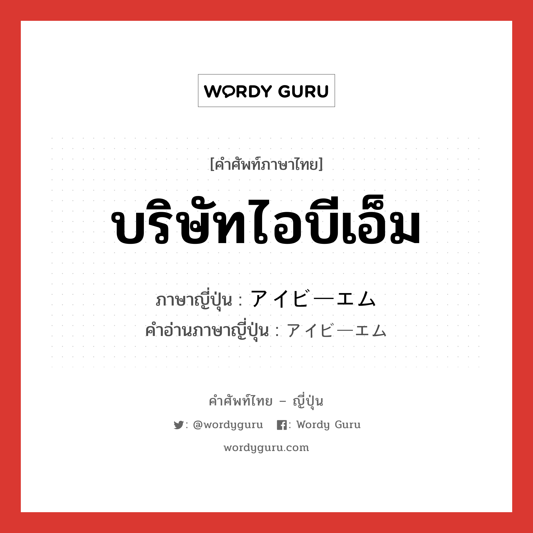 บริษัทไอบีเอ็ม ภาษาญี่ปุ่นคืออะไร, คำศัพท์ภาษาไทย - ญี่ปุ่น บริษัทไอบีเอ็ม ภาษาญี่ปุ่น アイビーエム คำอ่านภาษาญี่ปุ่น アイビーエム หมวด n หมวด n