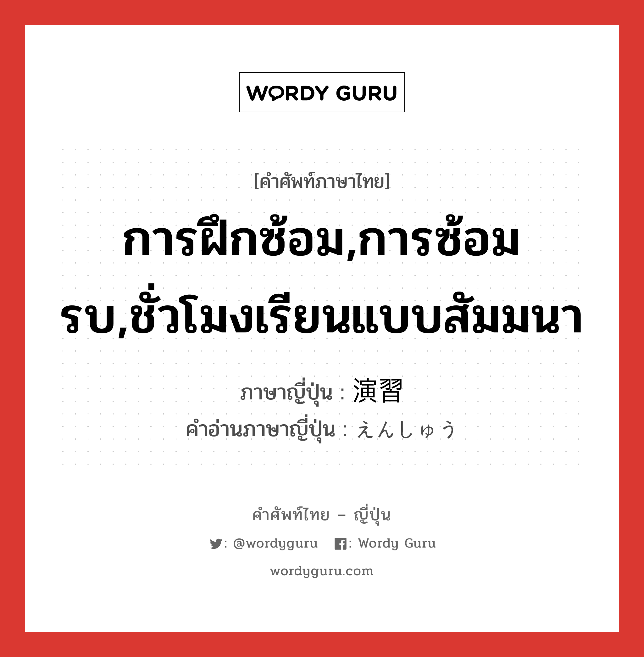 การฝึกซ้อม,การซ้อมรบ,ชั่วโมงเรียนแบบสัมมนา ภาษาญี่ปุ่นคืออะไร, คำศัพท์ภาษาไทย - ญี่ปุ่น การฝึกซ้อม,การซ้อมรบ,ชั่วโมงเรียนแบบสัมมนา ภาษาญี่ปุ่น 演習 คำอ่านภาษาญี่ปุ่น えんしゅう หมวด n หมวด n