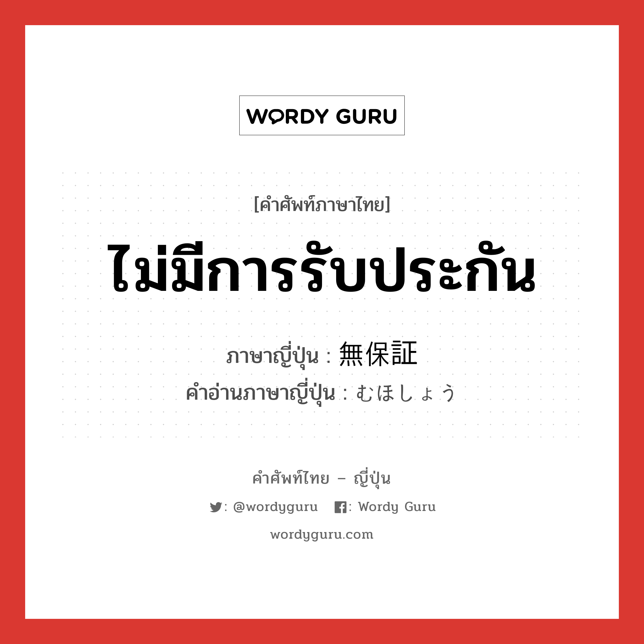 ไม่มีการรับประกัน ภาษาญี่ปุ่นคืออะไร, คำศัพท์ภาษาไทย - ญี่ปุ่น ไม่มีการรับประกัน ภาษาญี่ปุ่น 無保証 คำอ่านภาษาญี่ปุ่น むほしょう หมวด n หมวด n