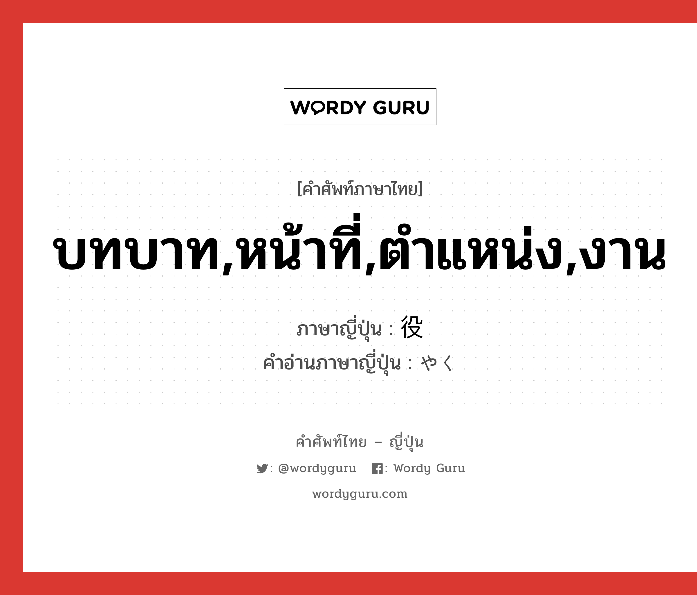 บทบาท,หน้าที่,ตำแหน่ง,งาน ภาษาญี่ปุ่นคืออะไร, คำศัพท์ภาษาไทย - ญี่ปุ่น บทบาท,หน้าที่,ตำแหน่ง,งาน ภาษาญี่ปุ่น 役 คำอ่านภาษาญี่ปุ่น やく หมวด n หมวด n