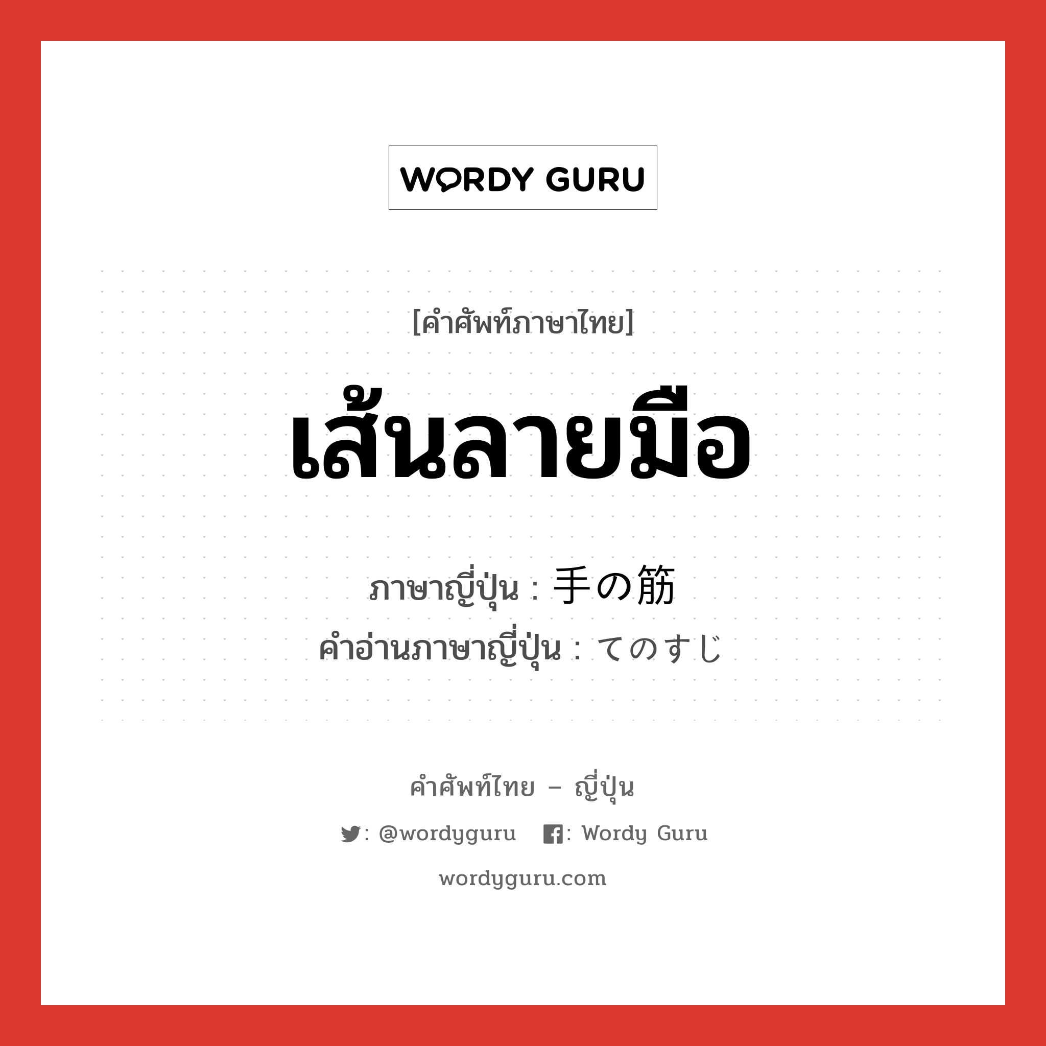 เส้นลายมือ ภาษาญี่ปุ่นคืออะไร, คำศัพท์ภาษาไทย - ญี่ปุ่น เส้นลายมือ ภาษาญี่ปุ่น 手の筋 คำอ่านภาษาญี่ปุ่น てのすじ หมวด n หมวด n