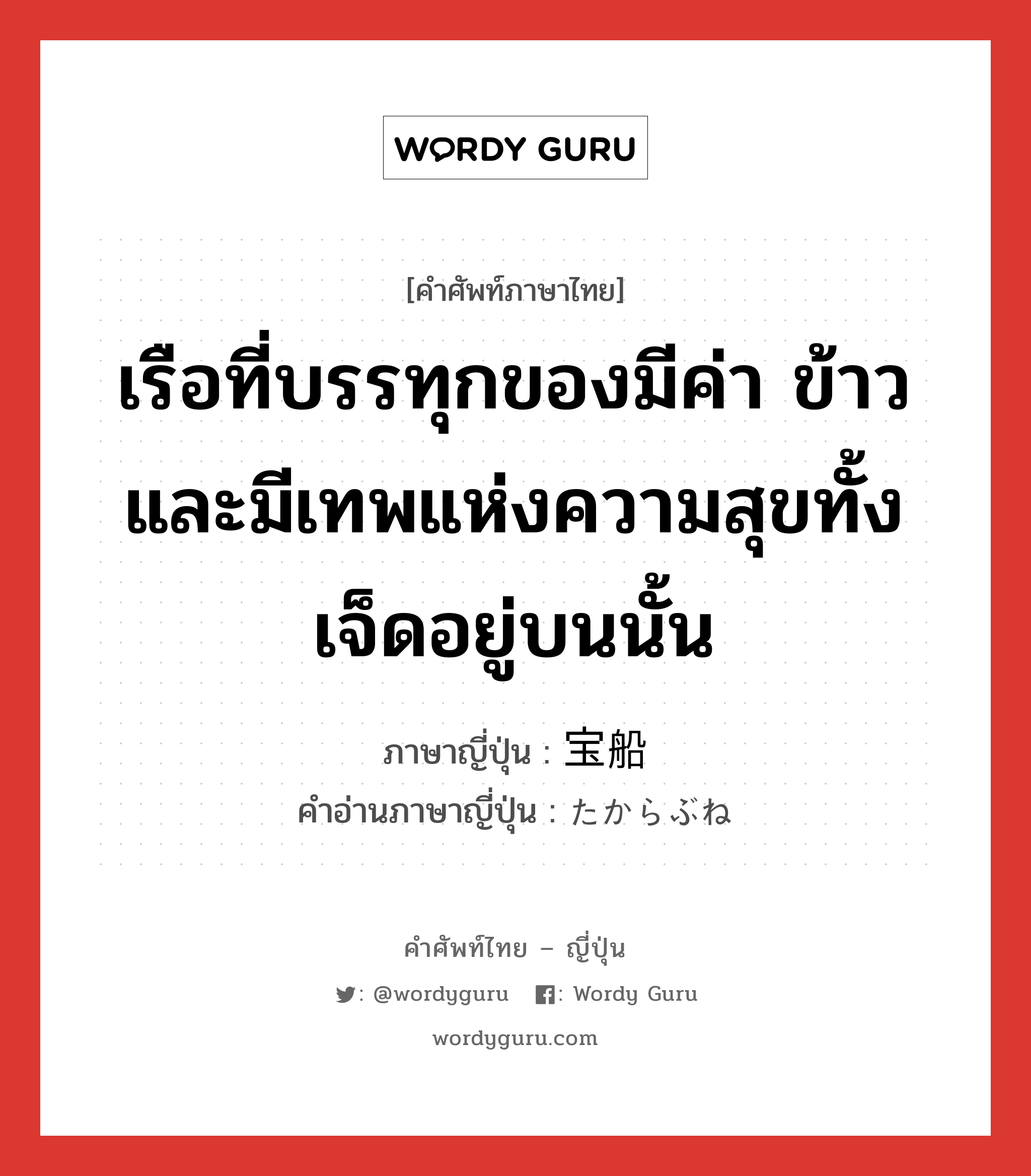 เรือที่บรรทุกของมีค่า ข้าว และมีเทพแห่งความสุขทั้งเจ็ดอยู่บนนั้น ภาษาญี่ปุ่นคืออะไร, คำศัพท์ภาษาไทย - ญี่ปุ่น เรือที่บรรทุกของมีค่า ข้าว และมีเทพแห่งความสุขทั้งเจ็ดอยู่บนนั้น ภาษาญี่ปุ่น 宝船 คำอ่านภาษาญี่ปุ่น たからぶね หมวด n หมวด n