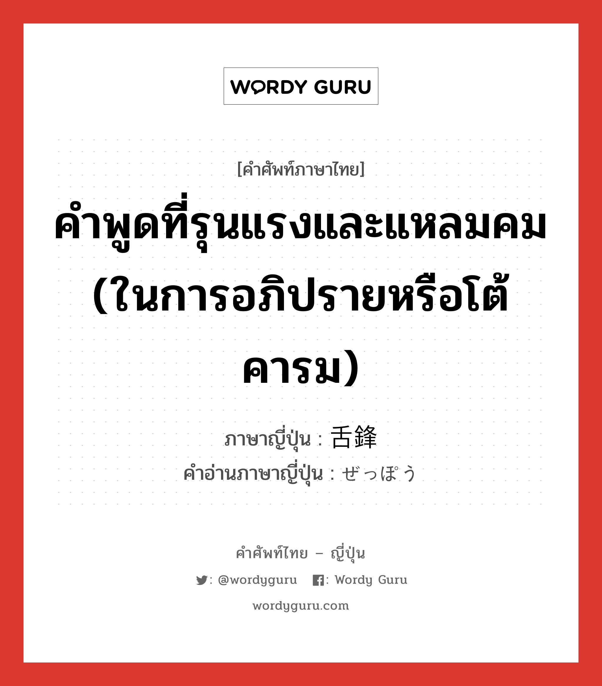 คำพูดที่รุนแรงและแหลมคม (ในการอภิปรายหรือโต้คารม) ภาษาญี่ปุ่นคืออะไร, คำศัพท์ภาษาไทย - ญี่ปุ่น คำพูดที่รุนแรงและแหลมคม (ในการอภิปรายหรือโต้คารม) ภาษาญี่ปุ่น 舌鋒 คำอ่านภาษาญี่ปุ่น ぜっぽう หมวด n หมวด n