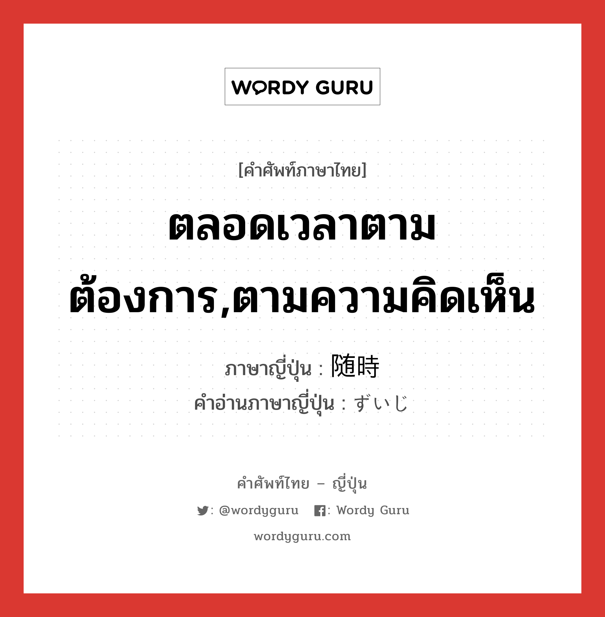 ตลอดเวลาตามต้องการ,ตามความคิดเห็น ภาษาญี่ปุ่นคืออะไร, คำศัพท์ภาษาไทย - ญี่ปุ่น ตลอดเวลาตามต้องการ,ตามความคิดเห็น ภาษาญี่ปุ่น 随時 คำอ่านภาษาญี่ปุ่น ずいじ หมวด n-adv หมวด n-adv