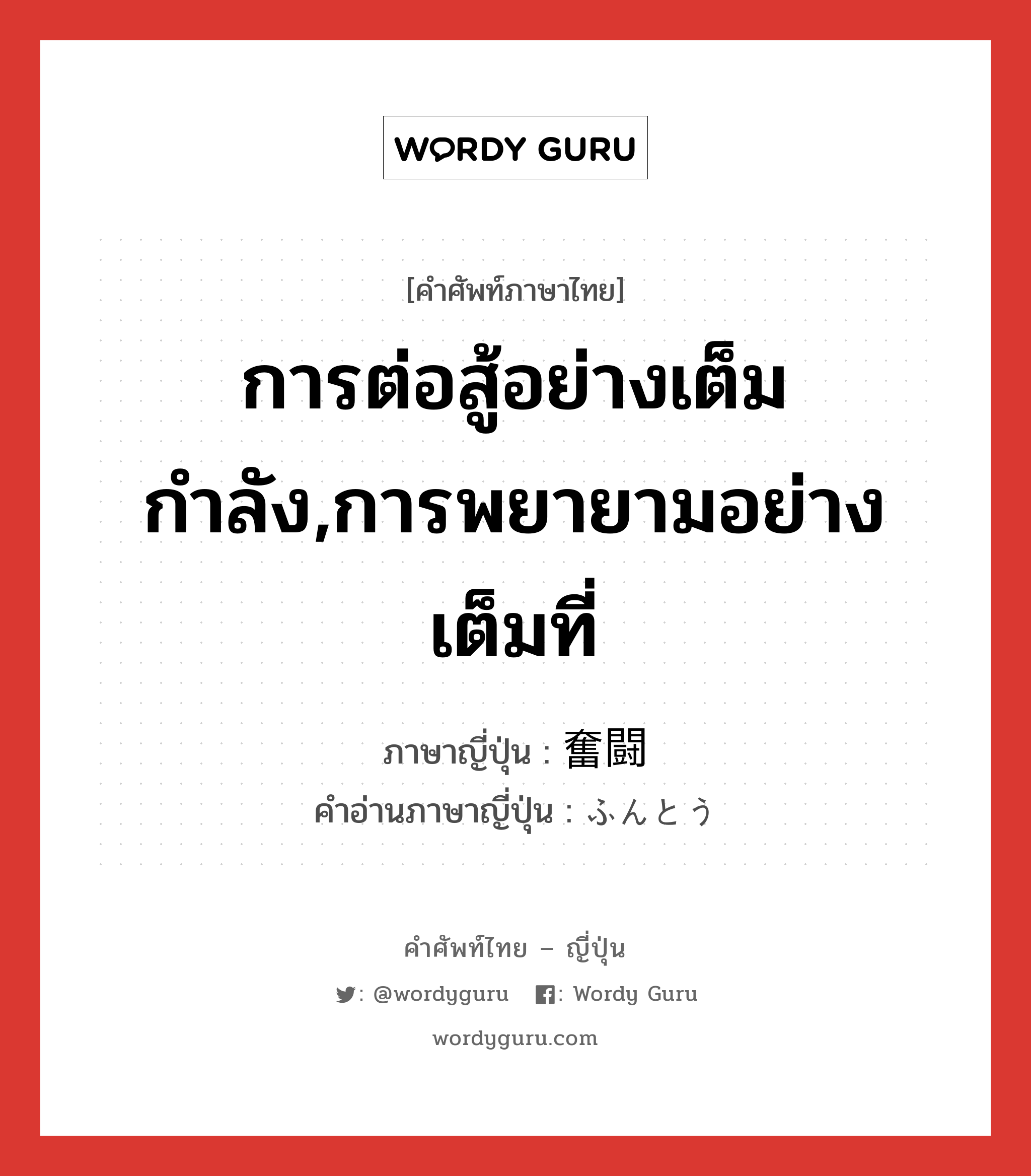 การต่อสู้อย่างเต็มกำลัง,การพยายามอย่างเต็มที่ ภาษาญี่ปุ่นคืออะไร, คำศัพท์ภาษาไทย - ญี่ปุ่น การต่อสู้อย่างเต็มกำลัง,การพยายามอย่างเต็มที่ ภาษาญี่ปุ่น 奮闘 คำอ่านภาษาญี่ปุ่น ふんとう หมวด n หมวด n