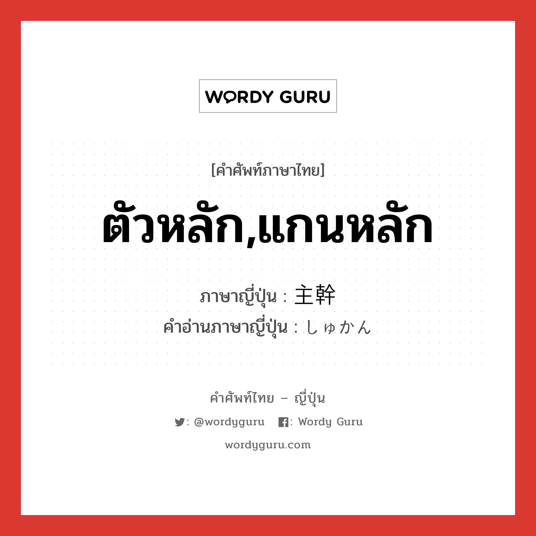 ตัวหลัก,แกนหลัก ภาษาญี่ปุ่นคืออะไร, คำศัพท์ภาษาไทย - ญี่ปุ่น ตัวหลัก,แกนหลัก ภาษาญี่ปุ่น 主幹 คำอ่านภาษาญี่ปุ่น しゅかん หมวด n หมวด n