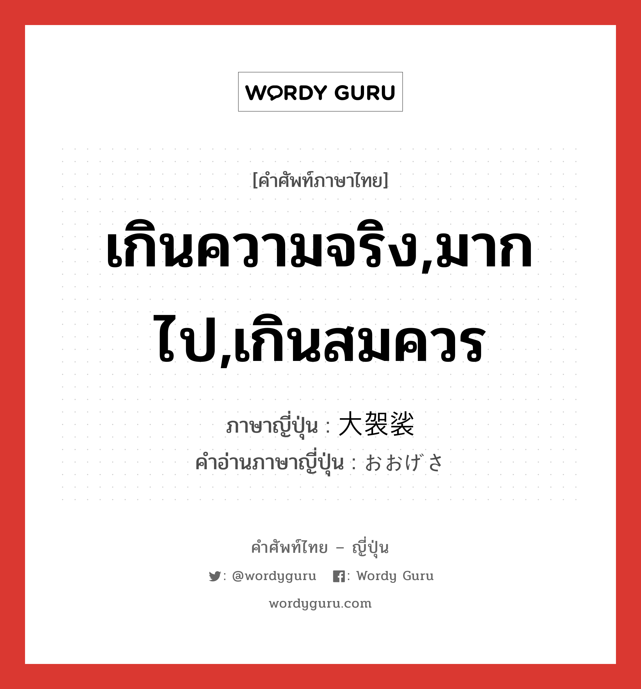 เกินความจริง,มากไป,เกินสมควร ภาษาญี่ปุ่นคืออะไร, คำศัพท์ภาษาไทย - ญี่ปุ่น เกินความจริง,มากไป,เกินสมควร ภาษาญี่ปุ่น 大袈裟 คำอ่านภาษาญี่ปุ่น おおげさ หมวด adj-na หมวด adj-na