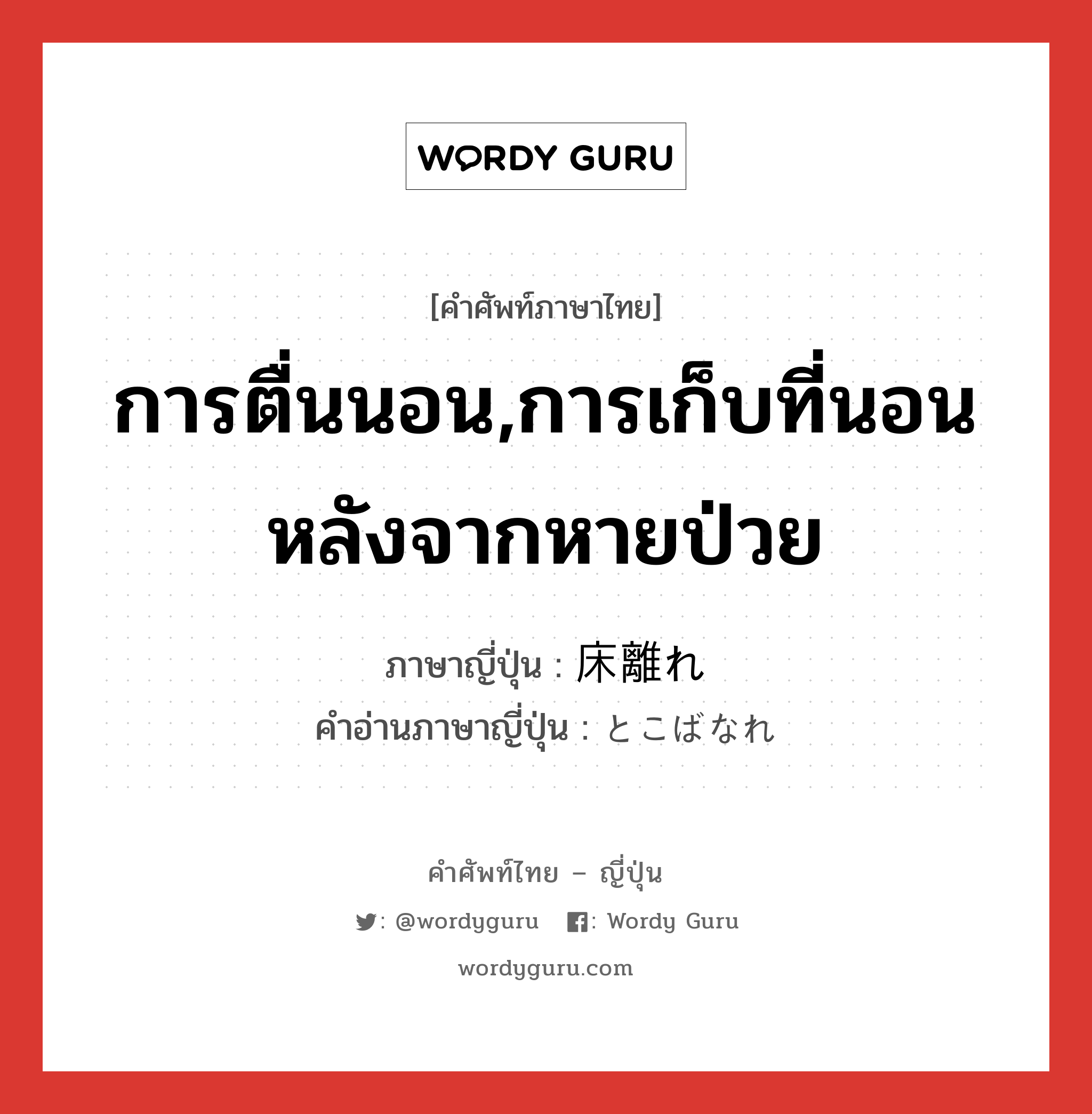 การตื่นนอน,การเก็บที่นอนหลังจากหายป่วย ภาษาญี่ปุ่นคืออะไร, คำศัพท์ภาษาไทย - ญี่ปุ่น การตื่นนอน,การเก็บที่นอนหลังจากหายป่วย ภาษาญี่ปุ่น 床離れ คำอ่านภาษาญี่ปุ่น とこばなれ หมวด n หมวด n