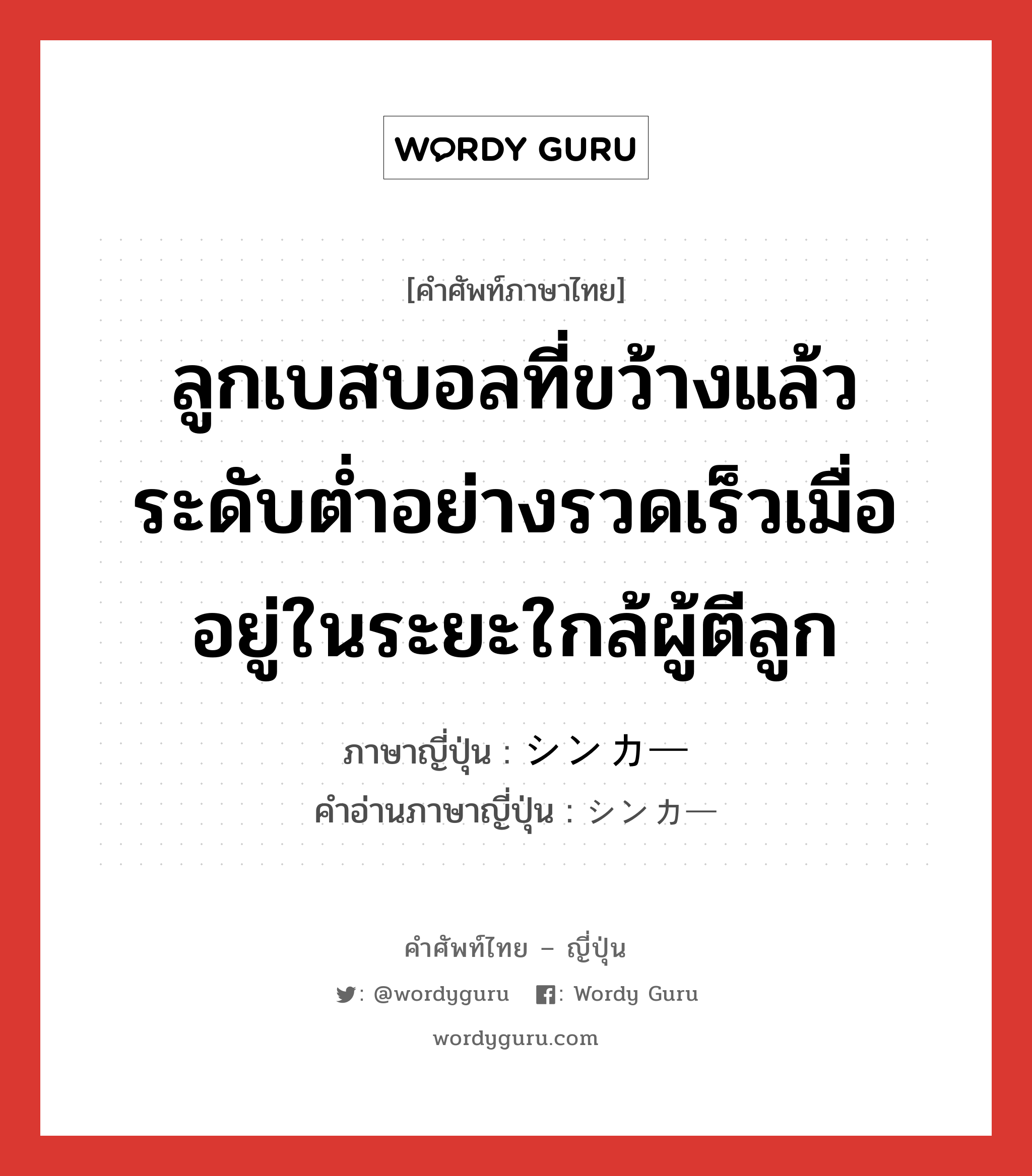 ลูกเบสบอลที่ขว้างแล้วระดับต่ำอย่างรวดเร็วเมื่ออยู่ในระยะใกล้ผู้ตีลูก ภาษาญี่ปุ่นคืออะไร, คำศัพท์ภาษาไทย - ญี่ปุ่น ลูกเบสบอลที่ขว้างแล้วระดับต่ำอย่างรวดเร็วเมื่ออยู่ในระยะใกล้ผู้ตีลูก ภาษาญี่ปุ่น シンカー คำอ่านภาษาญี่ปุ่น シンカー หมวด n หมวด n