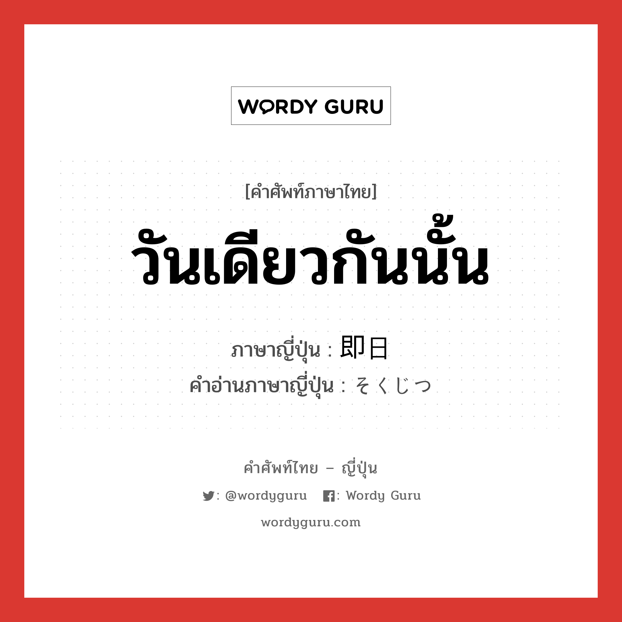 วันเดียวกันนั้น ภาษาญี่ปุ่นคืออะไร, คำศัพท์ภาษาไทย - ญี่ปุ่น วันเดียวกันนั้น ภาษาญี่ปุ่น 即日 คำอ่านภาษาญี่ปุ่น そくじつ หมวด n-adv หมวด n-adv