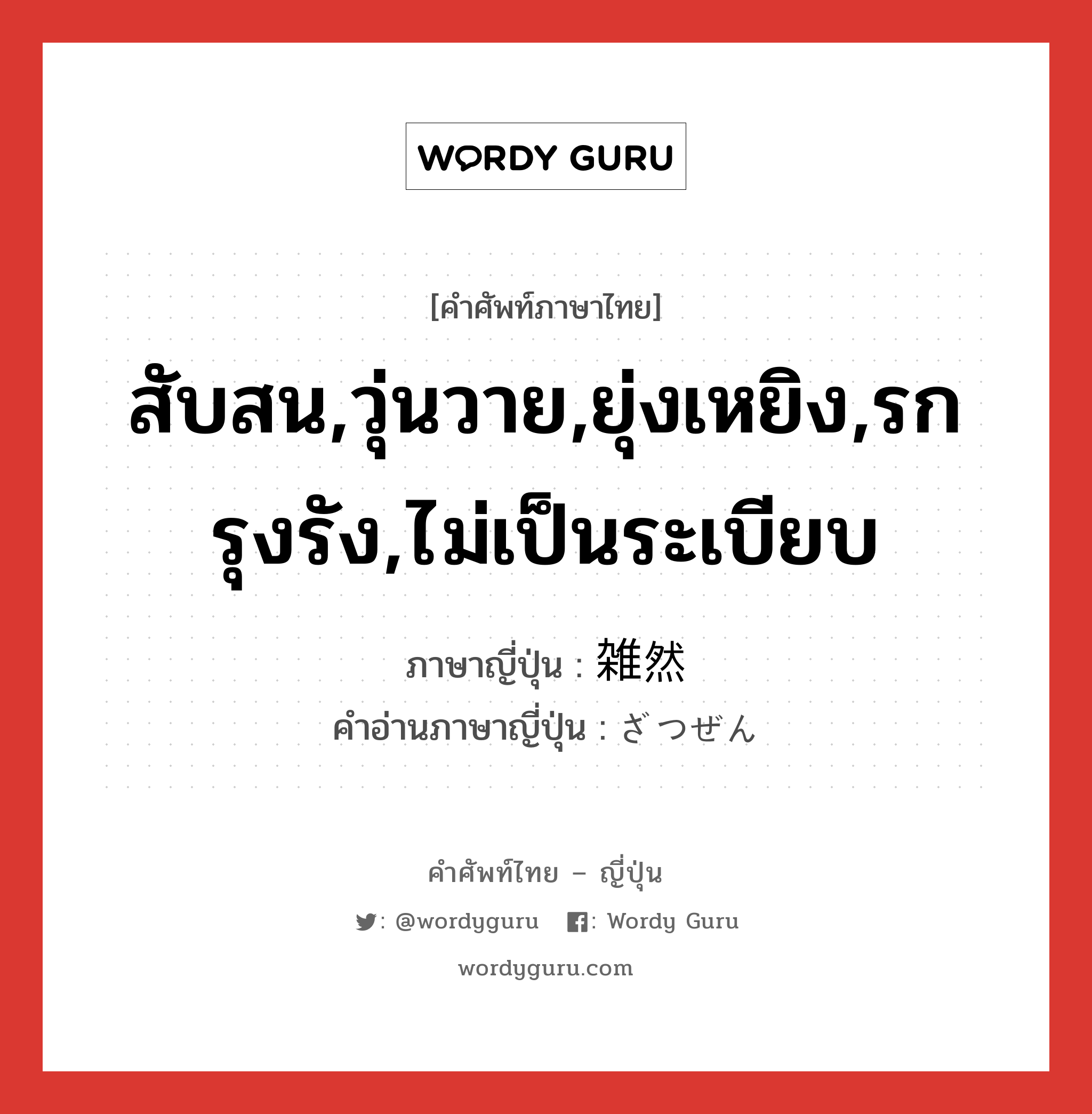 สับสน,วุ่นวาย,ยุ่งเหยิง,รกรุงรัง,ไม่เป็นระเบียบ ภาษาญี่ปุ่นคืออะไร, คำศัพท์ภาษาไทย - ญี่ปุ่น สับสน,วุ่นวาย,ยุ่งเหยิง,รกรุงรัง,ไม่เป็นระเบียบ ภาษาญี่ปุ่น 雑然 คำอ่านภาษาญี่ปุ่น ざつぜん หมวด n หมวด n