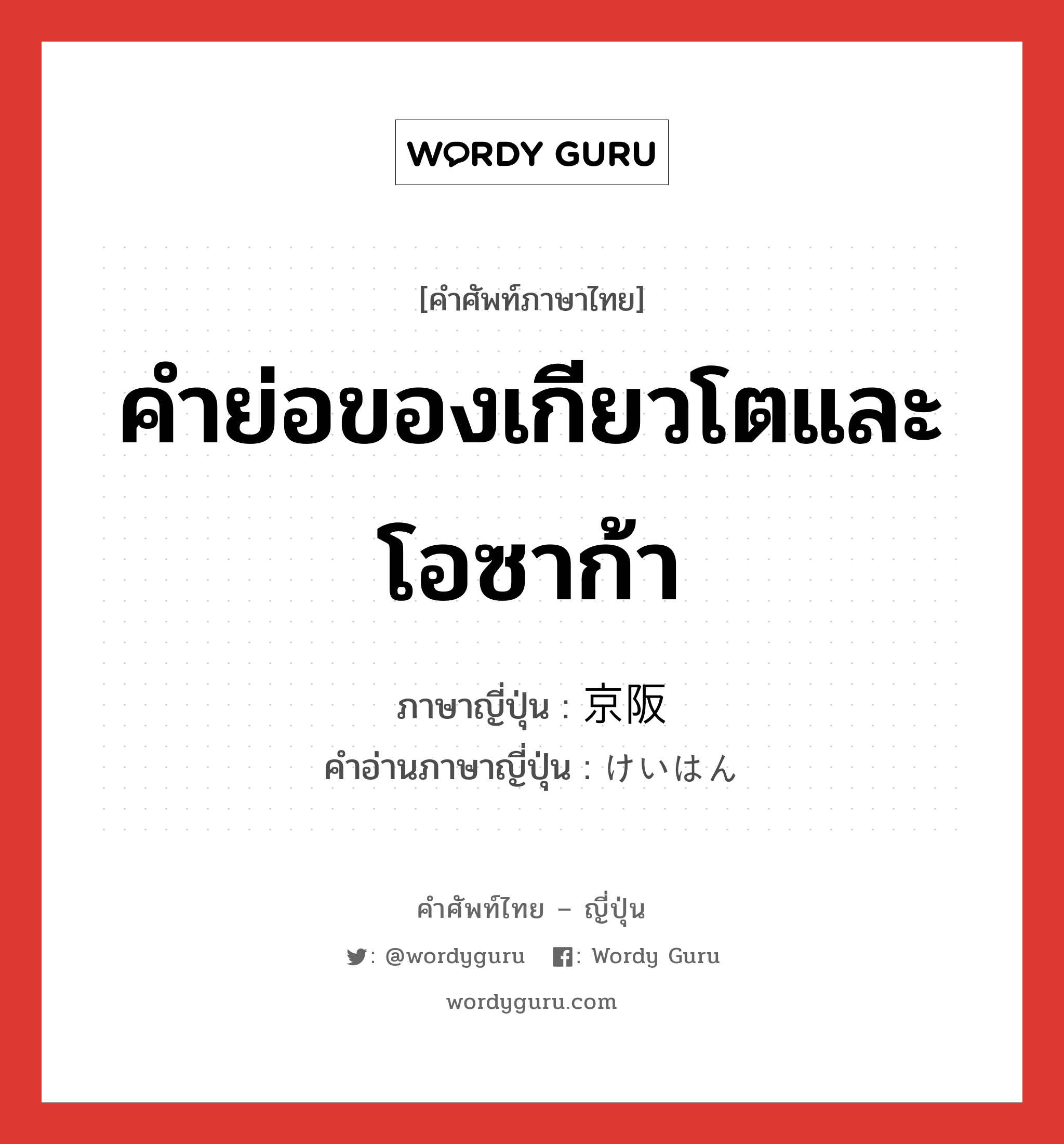 คำย่อของเกียวโตและโอซาก้า ภาษาญี่ปุ่นคืออะไร, คำศัพท์ภาษาไทย - ญี่ปุ่น คำย่อของเกียวโตและโอซาก้า ภาษาญี่ปุ่น 京阪 คำอ่านภาษาญี่ปุ่น けいはん หมวด n หมวด n