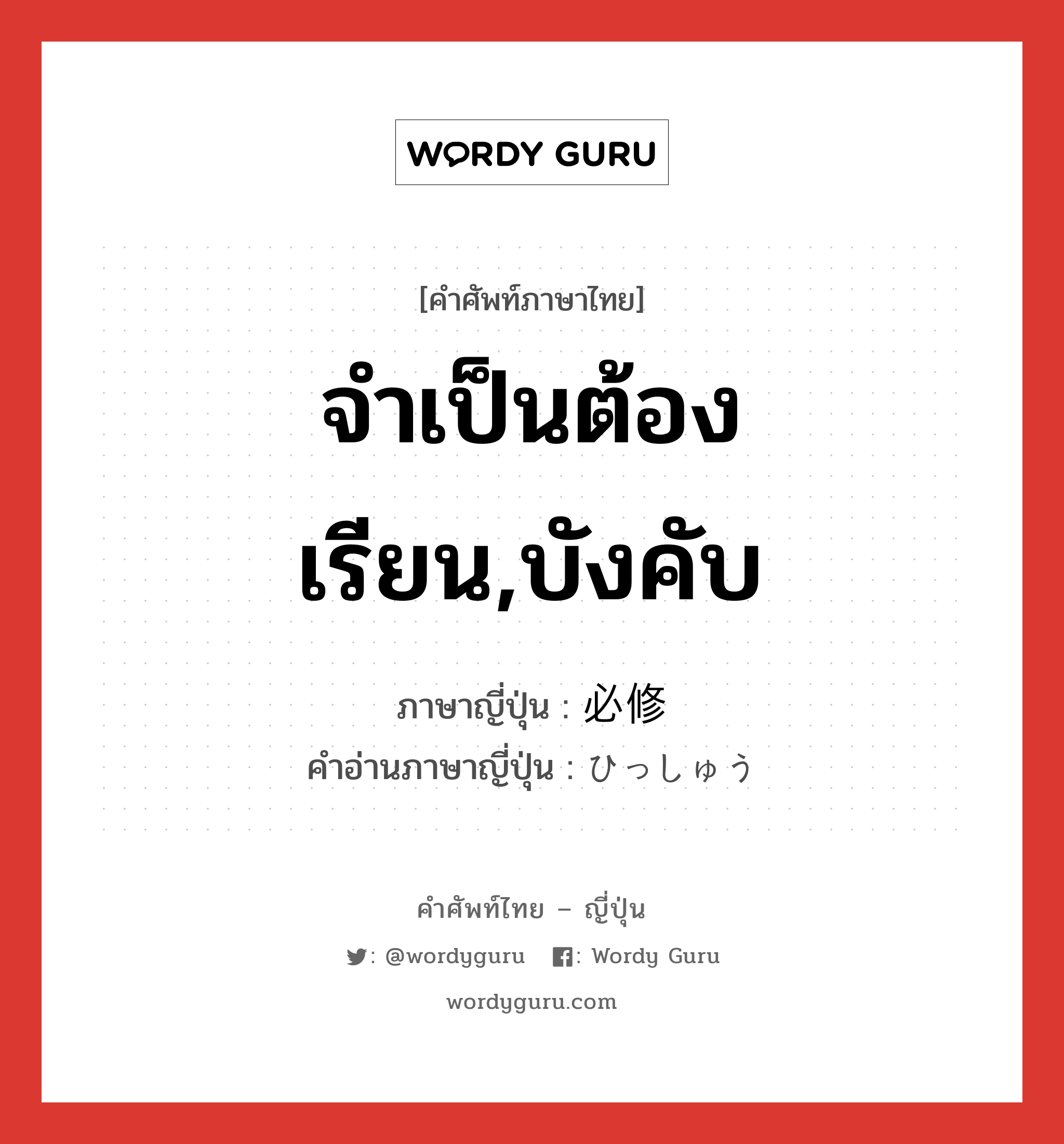 จำเป็นต้องเรียน,บังคับ ภาษาญี่ปุ่นคืออะไร, คำศัพท์ภาษาไทย - ญี่ปุ่น จำเป็นต้องเรียน,บังคับ ภาษาญี่ปุ่น 必修 คำอ่านภาษาญี่ปุ่น ひっしゅう หมวด n หมวด n