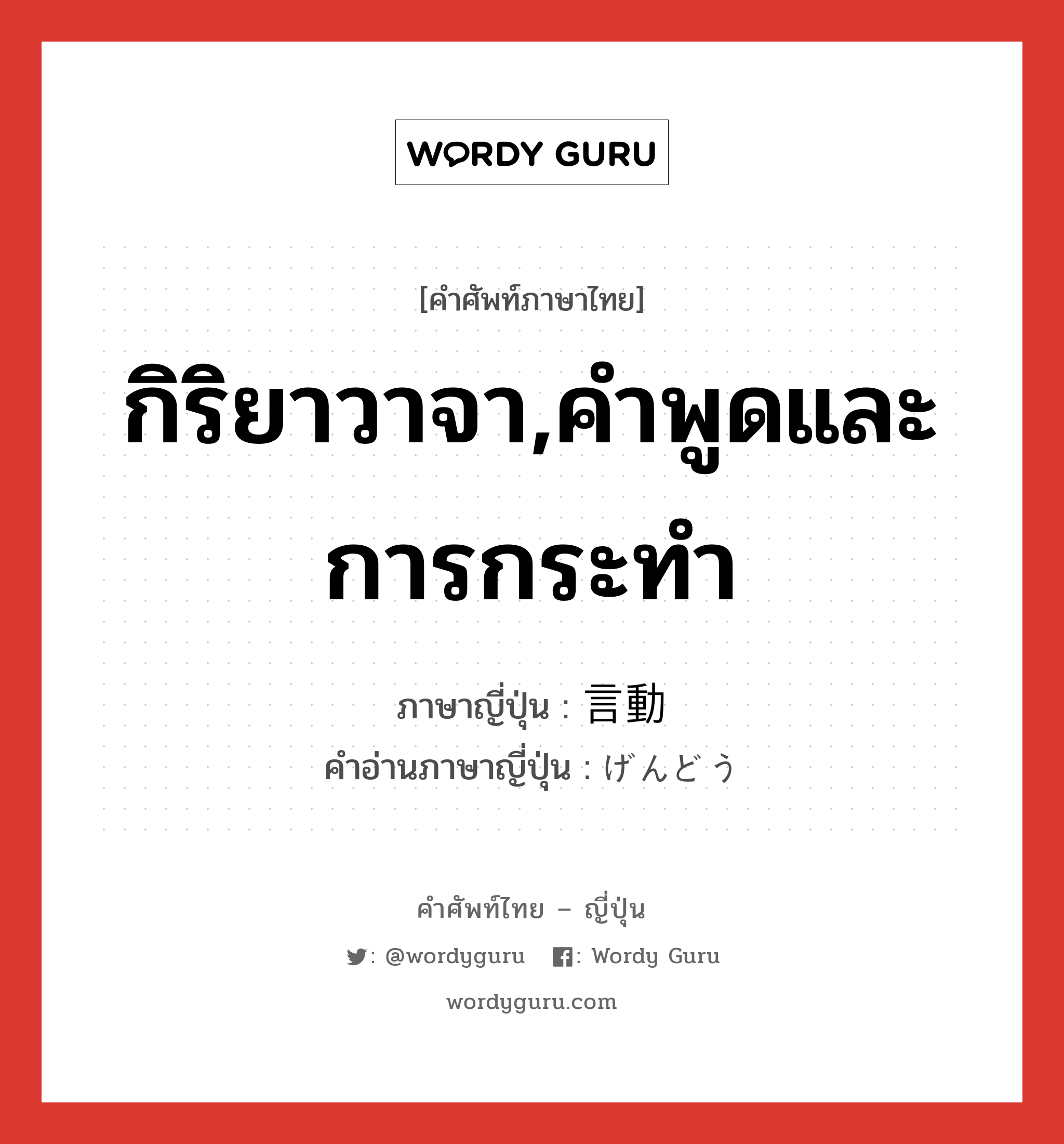 กิริยาวาจา,คำพูดและการกระทำ ภาษาญี่ปุ่นคืออะไร, คำศัพท์ภาษาไทย - ญี่ปุ่น กิริยาวาจา,คำพูดและการกระทำ ภาษาญี่ปุ่น 言動 คำอ่านภาษาญี่ปุ่น げんどう หมวด n หมวด n