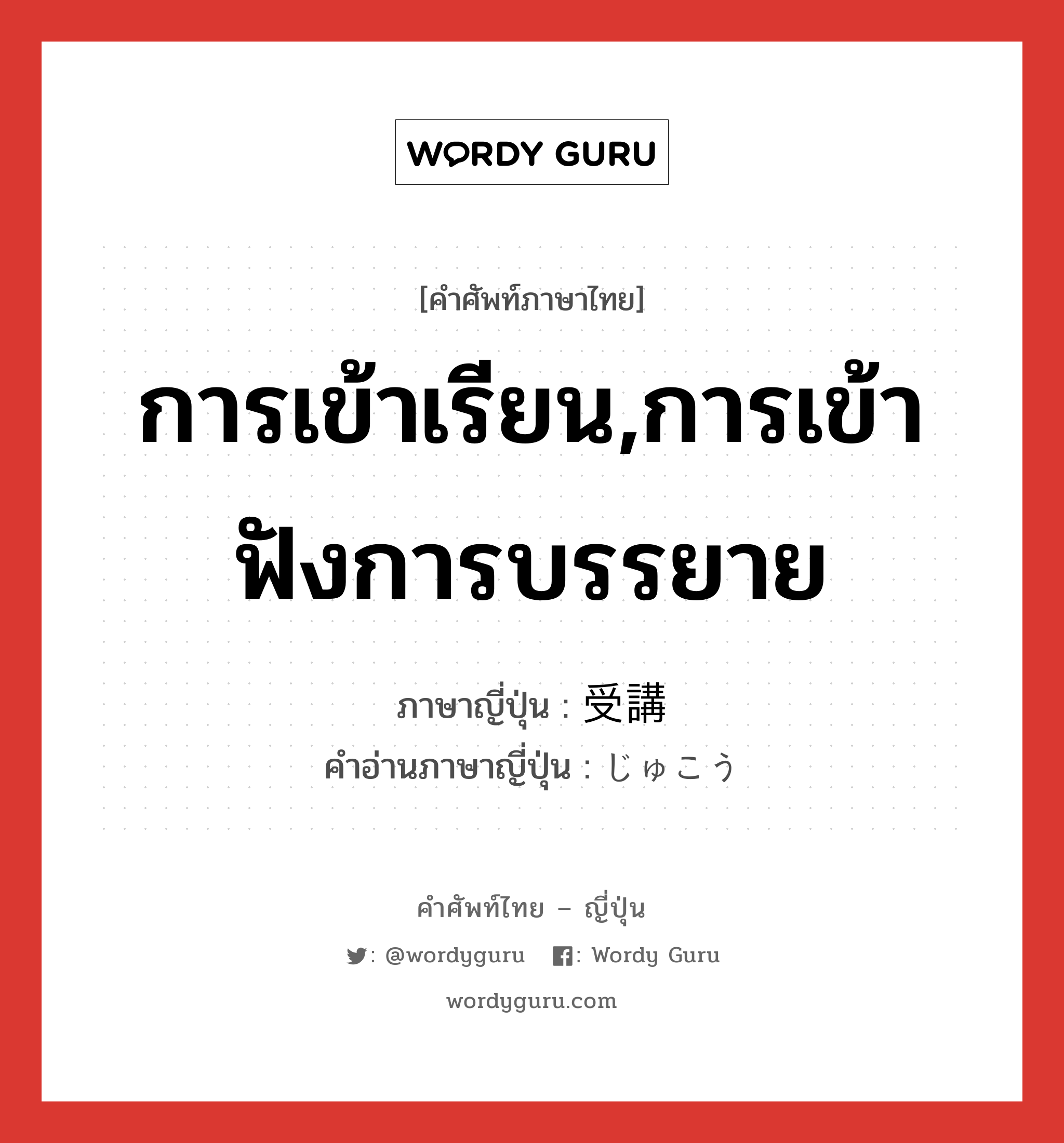 การเข้าเรียน,การเข้าฟังการบรรยาย ภาษาญี่ปุ่นคืออะไร, คำศัพท์ภาษาไทย - ญี่ปุ่น การเข้าเรียน,การเข้าฟังการบรรยาย ภาษาญี่ปุ่น 受講 คำอ่านภาษาญี่ปุ่น じゅこう หมวด n หมวด n