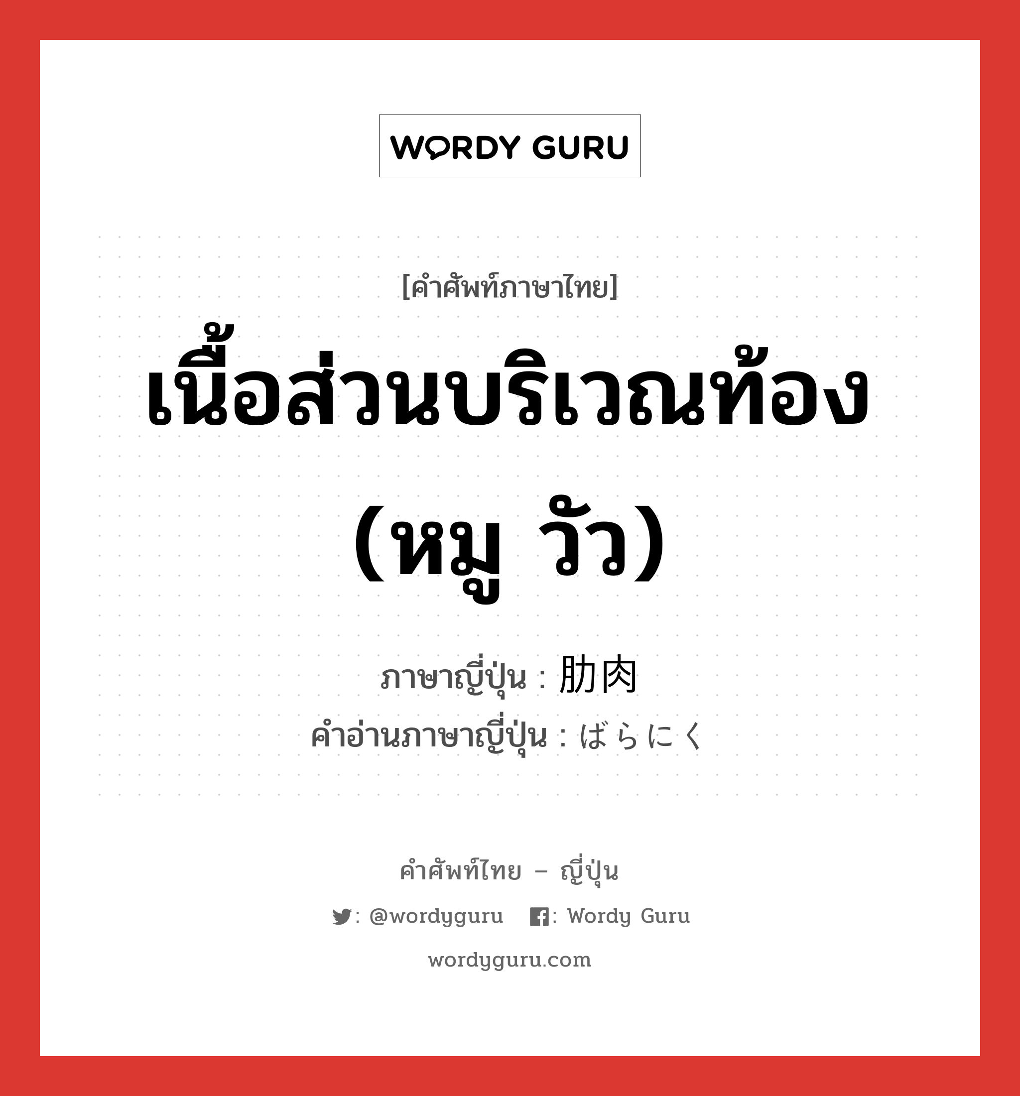 เนื้อส่วนบริเวณท้อง (หมู วัว) ภาษาญี่ปุ่นคืออะไร, คำศัพท์ภาษาไทย - ญี่ปุ่น เนื้อส่วนบริเวณท้อง (หมู วัว) ภาษาญี่ปุ่น 肋肉 คำอ่านภาษาญี่ปุ่น ばらにく หมวด n หมวด n