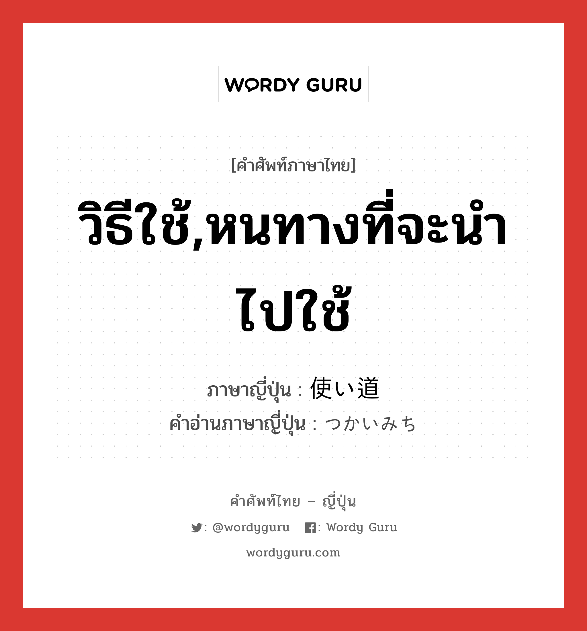 วิธีใช้,หนทางที่จะนำไปใช้ ภาษาญี่ปุ่นคืออะไร, คำศัพท์ภาษาไทย - ญี่ปุ่น วิธีใช้,หนทางที่จะนำไปใช้ ภาษาญี่ปุ่น 使い道 คำอ่านภาษาญี่ปุ่น つかいみち หมวด n หมวด n