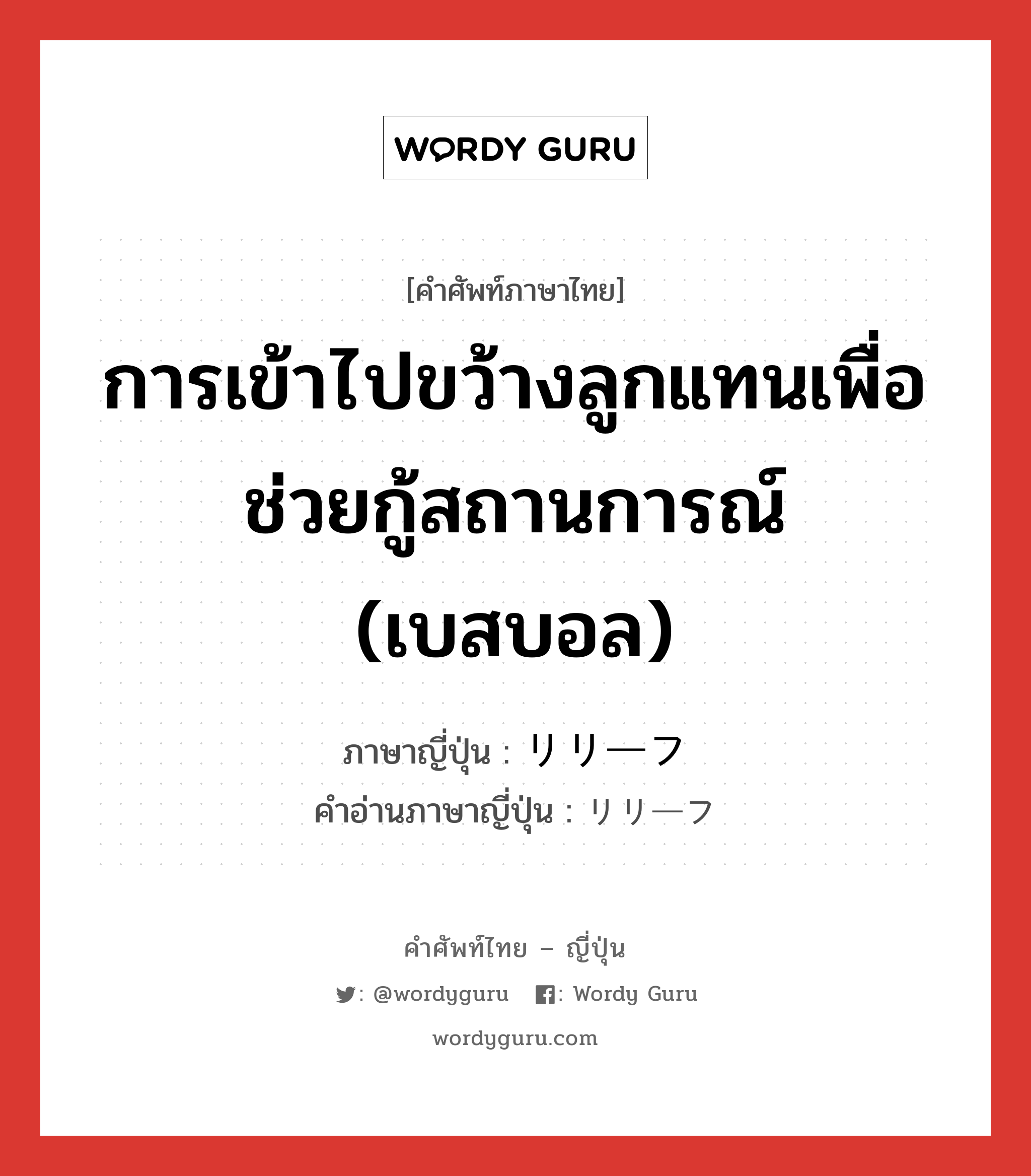 การเข้าไปขว้างลูกแทนเพื่อช่วยกู้สถานการณ์ (เบสบอล) ภาษาญี่ปุ่นคืออะไร, คำศัพท์ภาษาไทย - ญี่ปุ่น การเข้าไปขว้างลูกแทนเพื่อช่วยกู้สถานการณ์ (เบสบอล) ภาษาญี่ปุ่น リリーフ คำอ่านภาษาญี่ปุ่น リリーフ หมวด n หมวด n