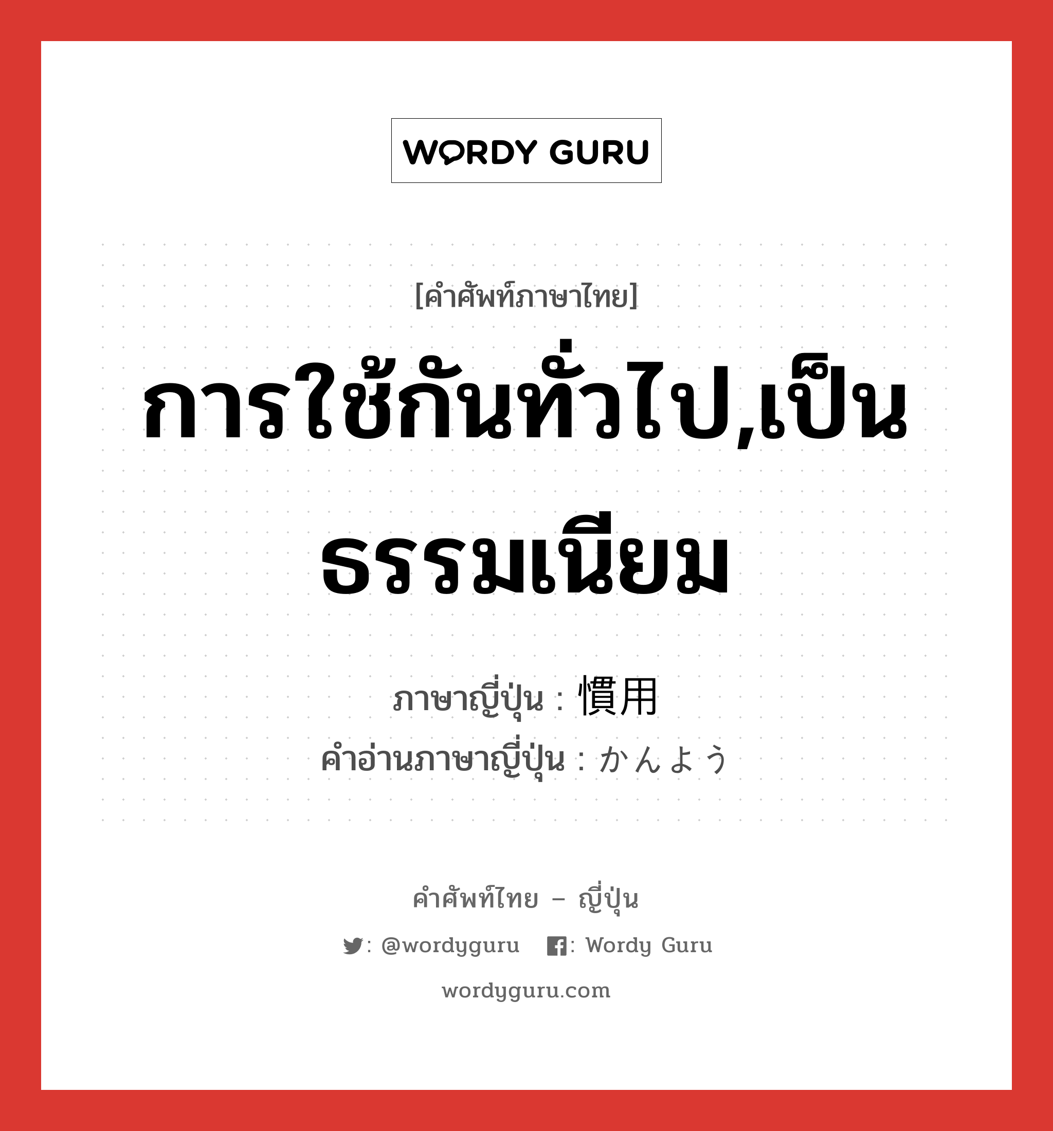 การใช้กันทั่วไป,เป็นธรรมเนียม ภาษาญี่ปุ่นคืออะไร, คำศัพท์ภาษาไทย - ญี่ปุ่น การใช้กันทั่วไป,เป็นธรรมเนียม ภาษาญี่ปุ่น 慣用 คำอ่านภาษาญี่ปุ่น かんよう หมวด n หมวด n