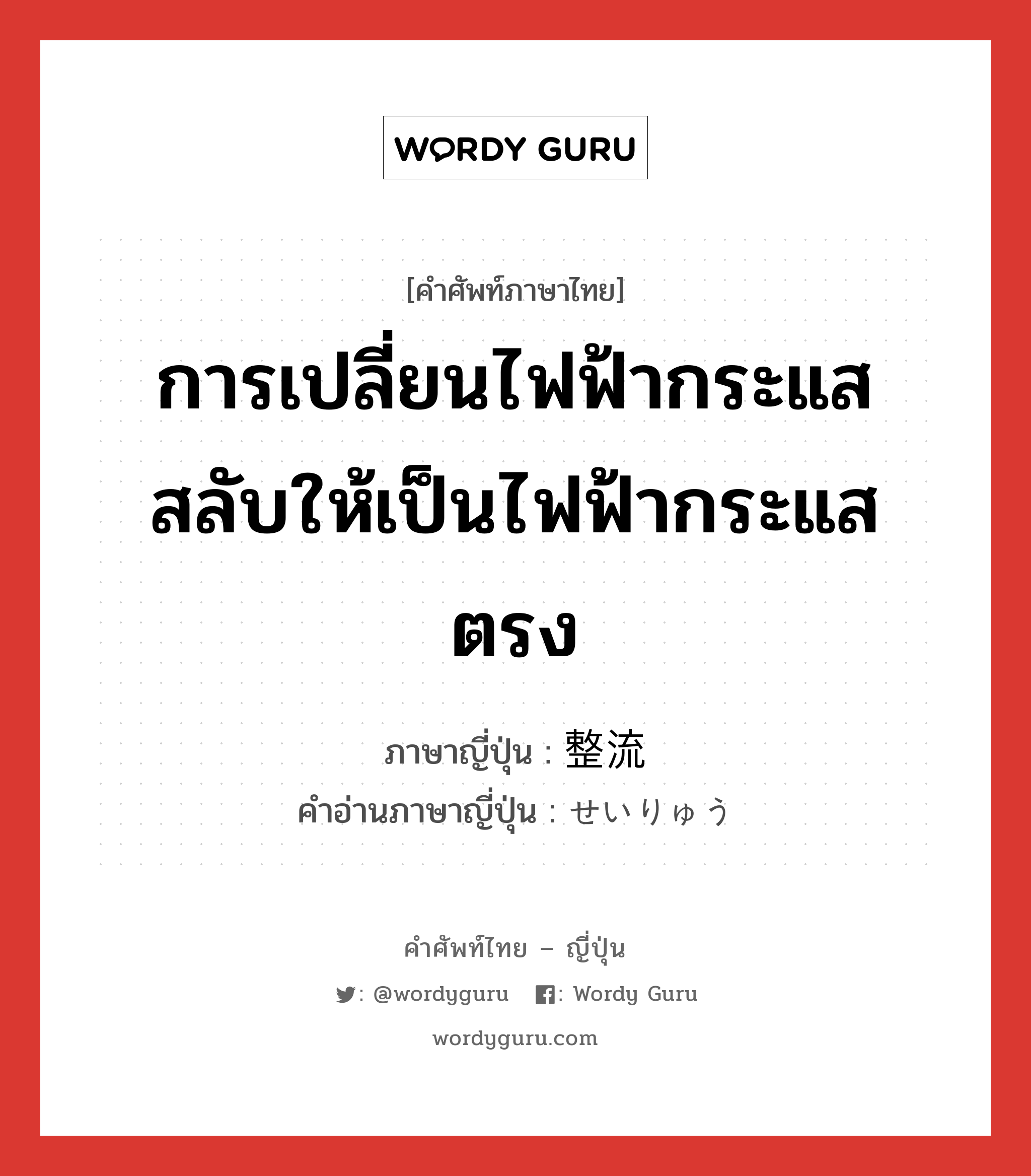 การเปลี่ยนไฟฟ้ากระแสสลับให้เป็นไฟฟ้ากระแสตรง ภาษาญี่ปุ่นคืออะไร, คำศัพท์ภาษาไทย - ญี่ปุ่น การเปลี่ยนไฟฟ้ากระแสสลับให้เป็นไฟฟ้ากระแสตรง ภาษาญี่ปุ่น 整流 คำอ่านภาษาญี่ปุ่น せいりゅう หมวด n หมวด n