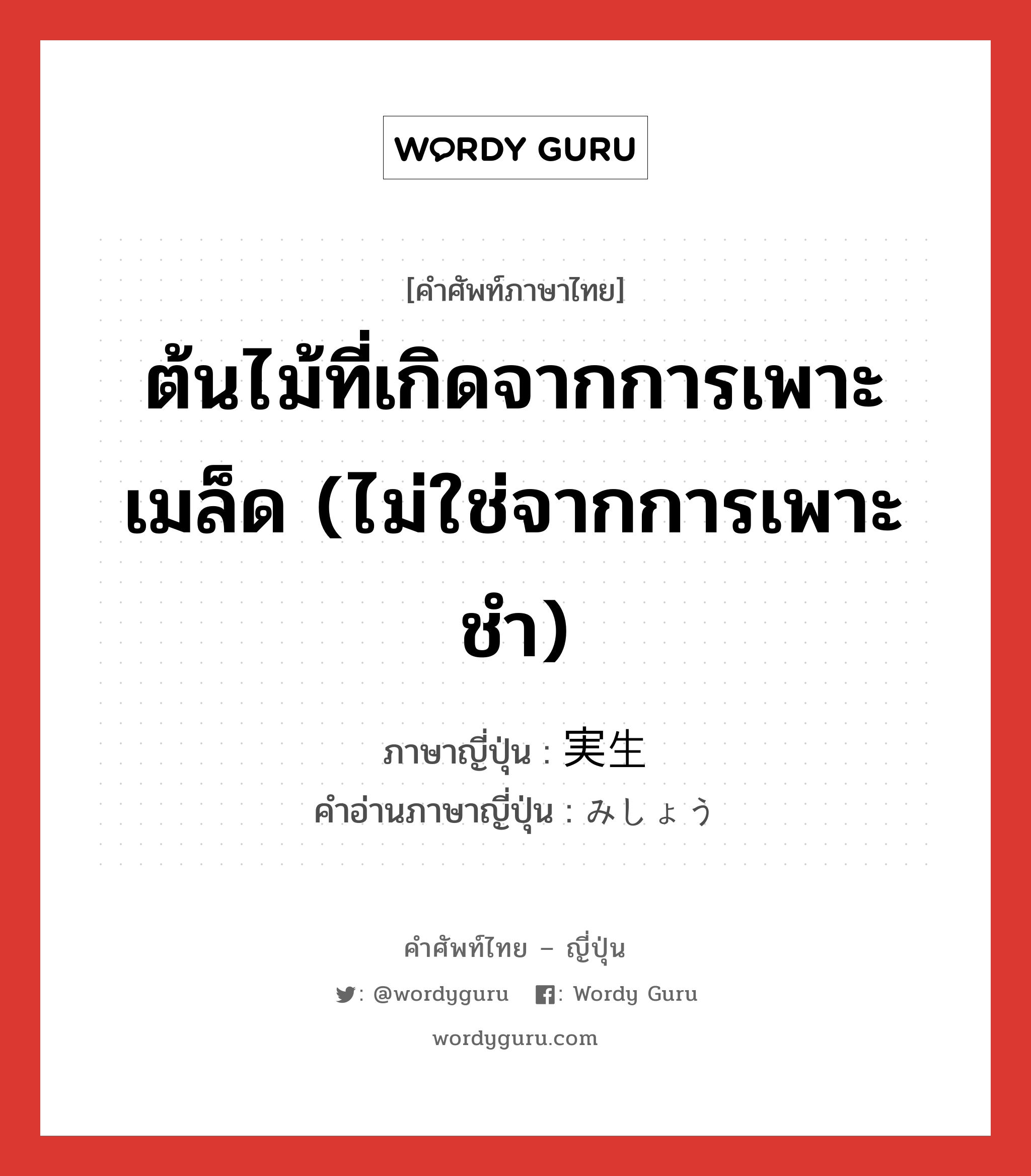 ต้นไม้ที่เกิดจากการเพาะเมล็ด (ไม่ใช่จากการเพาะชำ) ภาษาญี่ปุ่นคืออะไร, คำศัพท์ภาษาไทย - ญี่ปุ่น ต้นไม้ที่เกิดจากการเพาะเมล็ด (ไม่ใช่จากการเพาะชำ) ภาษาญี่ปุ่น 実生 คำอ่านภาษาญี่ปุ่น みしょう หมวด n หมวด n