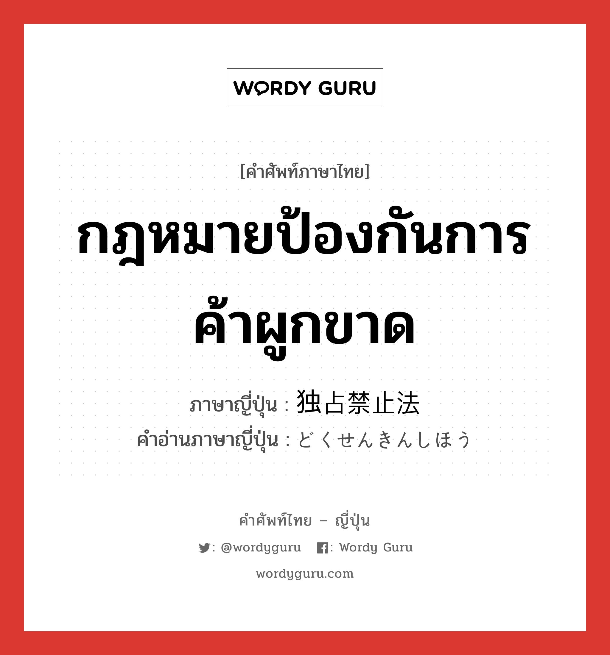 กฎหมายป้องกันการค้าผูกขาด ภาษาญี่ปุ่นคืออะไร, คำศัพท์ภาษาไทย - ญี่ปุ่น กฎหมายป้องกันการค้าผูกขาด ภาษาญี่ปุ่น 独占禁止法 คำอ่านภาษาญี่ปุ่น どくせんきんしほう หมวด n หมวด n