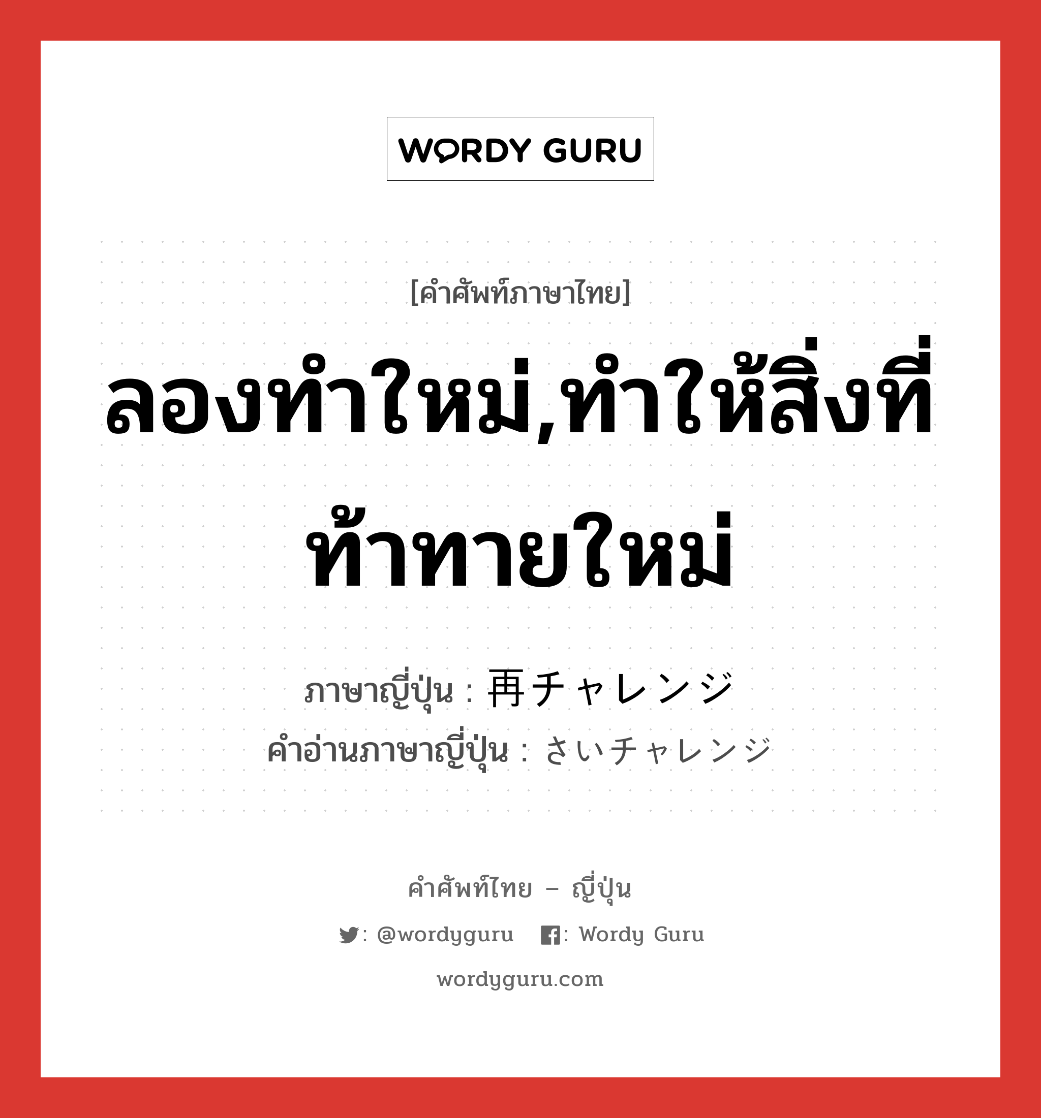 ลองทำใหม่,ทำให้สิ่งที่ท้าทายใหม่ ภาษาญี่ปุ่นคืออะไร, คำศัพท์ภาษาไทย - ญี่ปุ่น ลองทำใหม่,ทำให้สิ่งที่ท้าทายใหม่ ภาษาญี่ปุ่น 再チャレンジ คำอ่านภาษาญี่ปุ่น さいチャレンジ หมวด n หมวด n