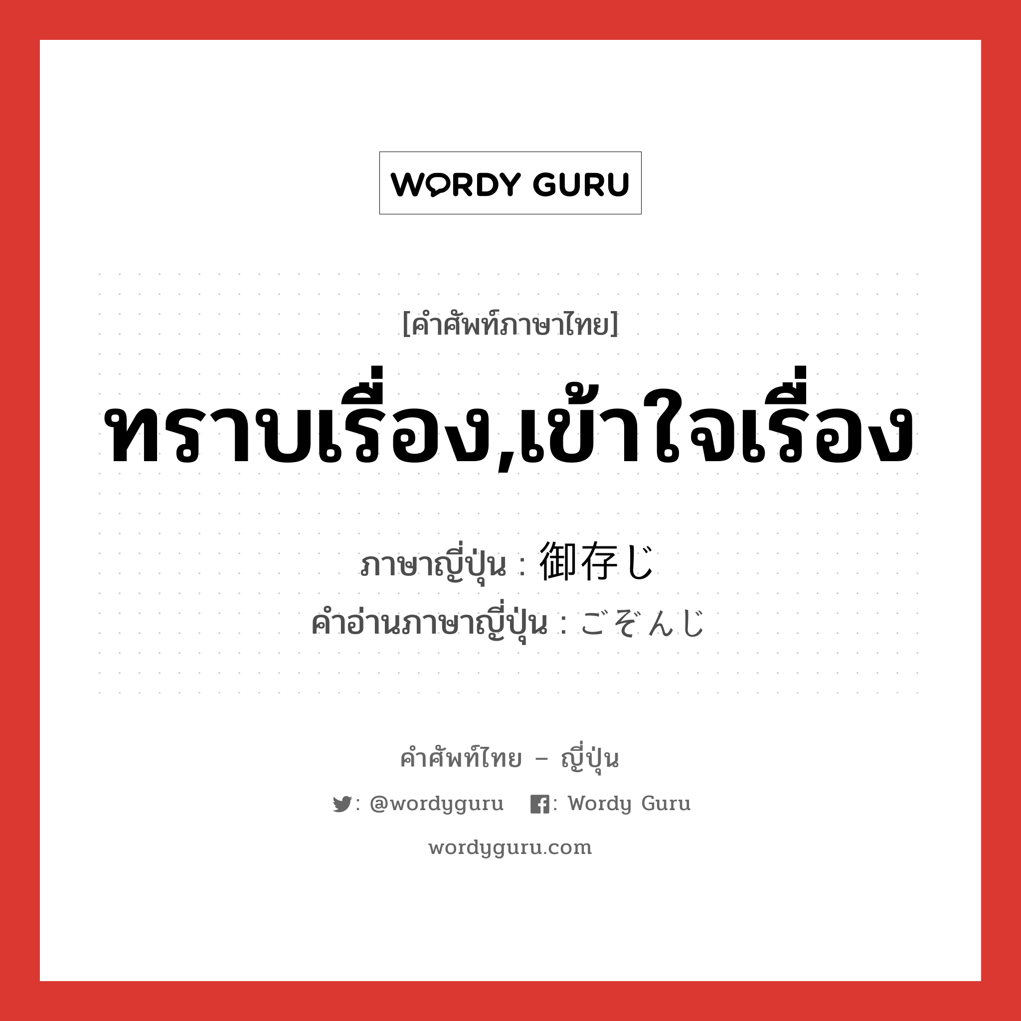 ทราบเรื่อง,เข้าใจเรื่อง ภาษาญี่ปุ่นคืออะไร, คำศัพท์ภาษาไทย - ญี่ปุ่น ทราบเรื่อง,เข้าใจเรื่อง ภาษาญี่ปุ่น 御存じ คำอ่านภาษาญี่ปุ่น ごぞんじ หมวด n หมวด n