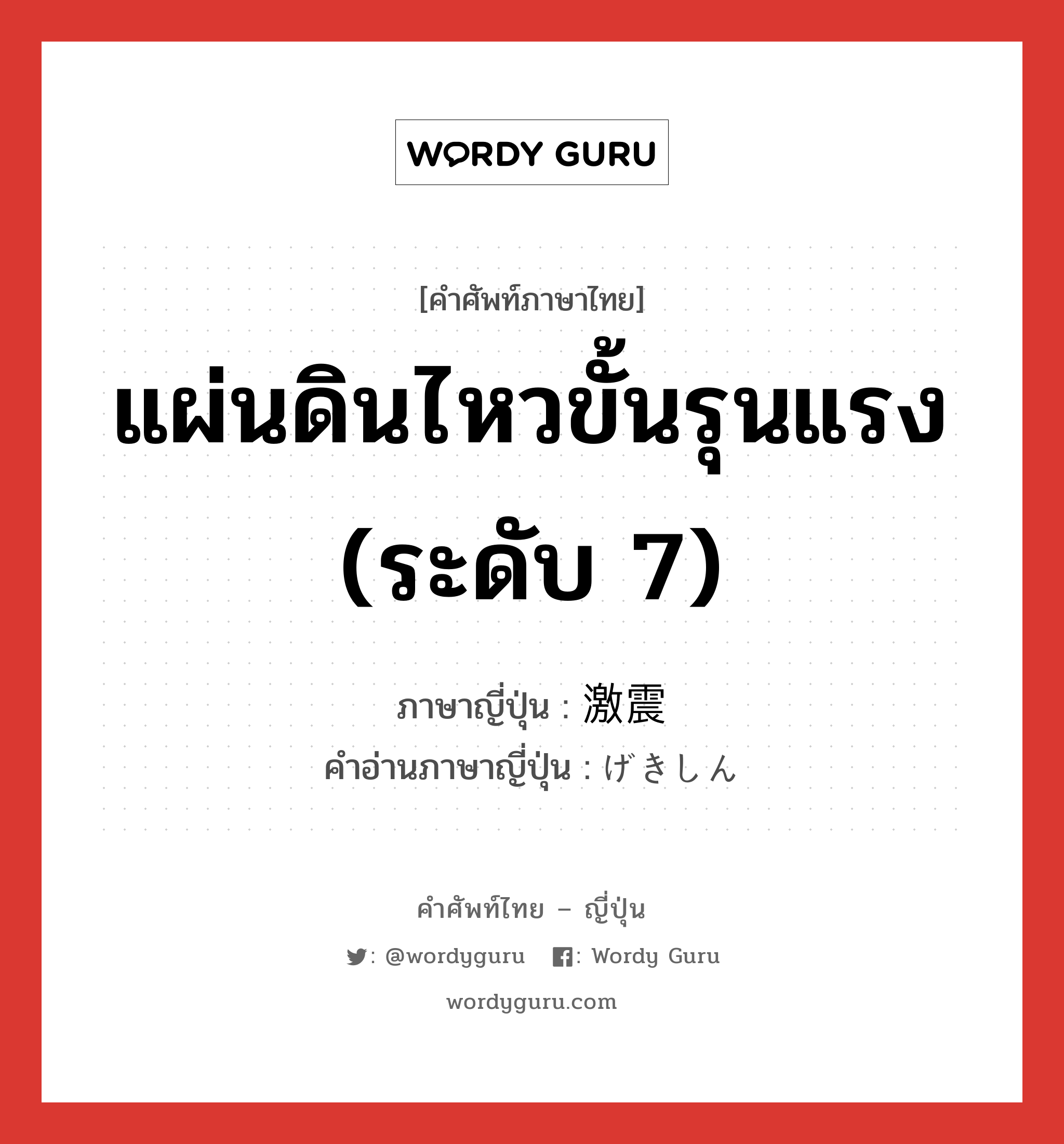 แผ่นดินไหวขั้นรุนแรง (ระดับ 7) ภาษาญี่ปุ่นคืออะไร, คำศัพท์ภาษาไทย - ญี่ปุ่น แผ่นดินไหวขั้นรุนแรง (ระดับ 7) ภาษาญี่ปุ่น 激震 คำอ่านภาษาญี่ปุ่น げきしん หมวด n หมวด n