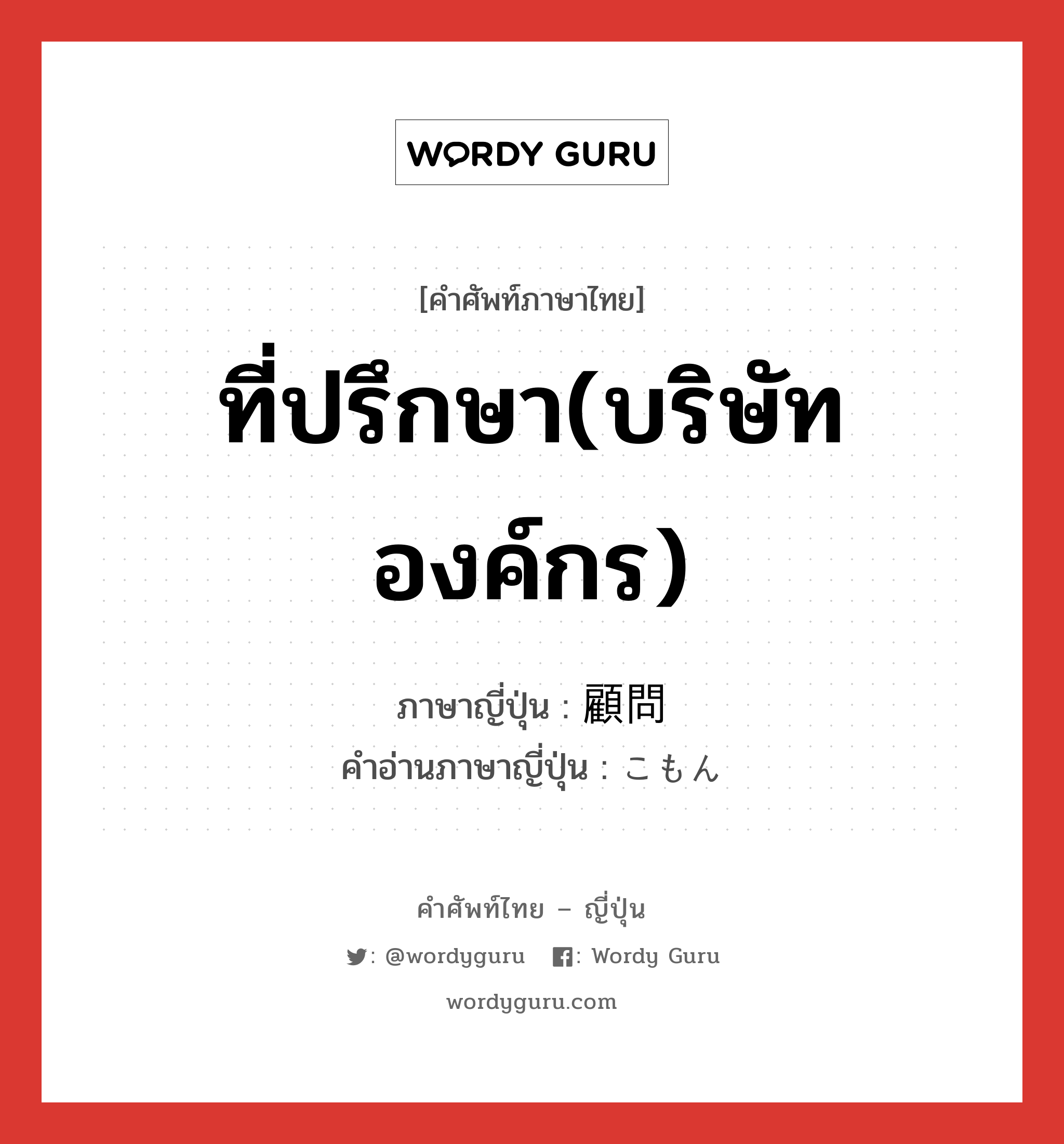 ที่ปรึกษา(บริษัท องค์กร) ภาษาญี่ปุ่นคืออะไร, คำศัพท์ภาษาไทย - ญี่ปุ่น ที่ปรึกษา(บริษัท องค์กร) ภาษาญี่ปุ่น 顧問 คำอ่านภาษาญี่ปุ่น こもん หมวด n หมวด n