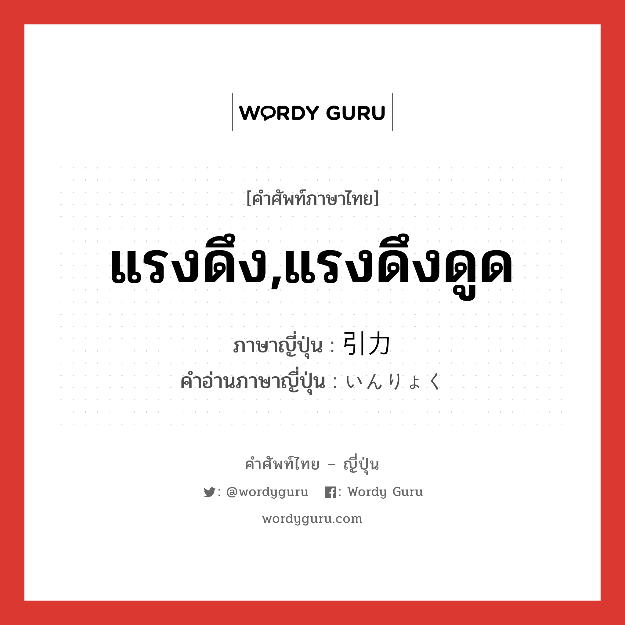 แรงดึง,แรงดึงดูด ภาษาญี่ปุ่นคืออะไร, คำศัพท์ภาษาไทย - ญี่ปุ่น แรงดึง,แรงดึงดูด ภาษาญี่ปุ่น 引力 คำอ่านภาษาญี่ปุ่น いんりょく หมวด n หมวด n