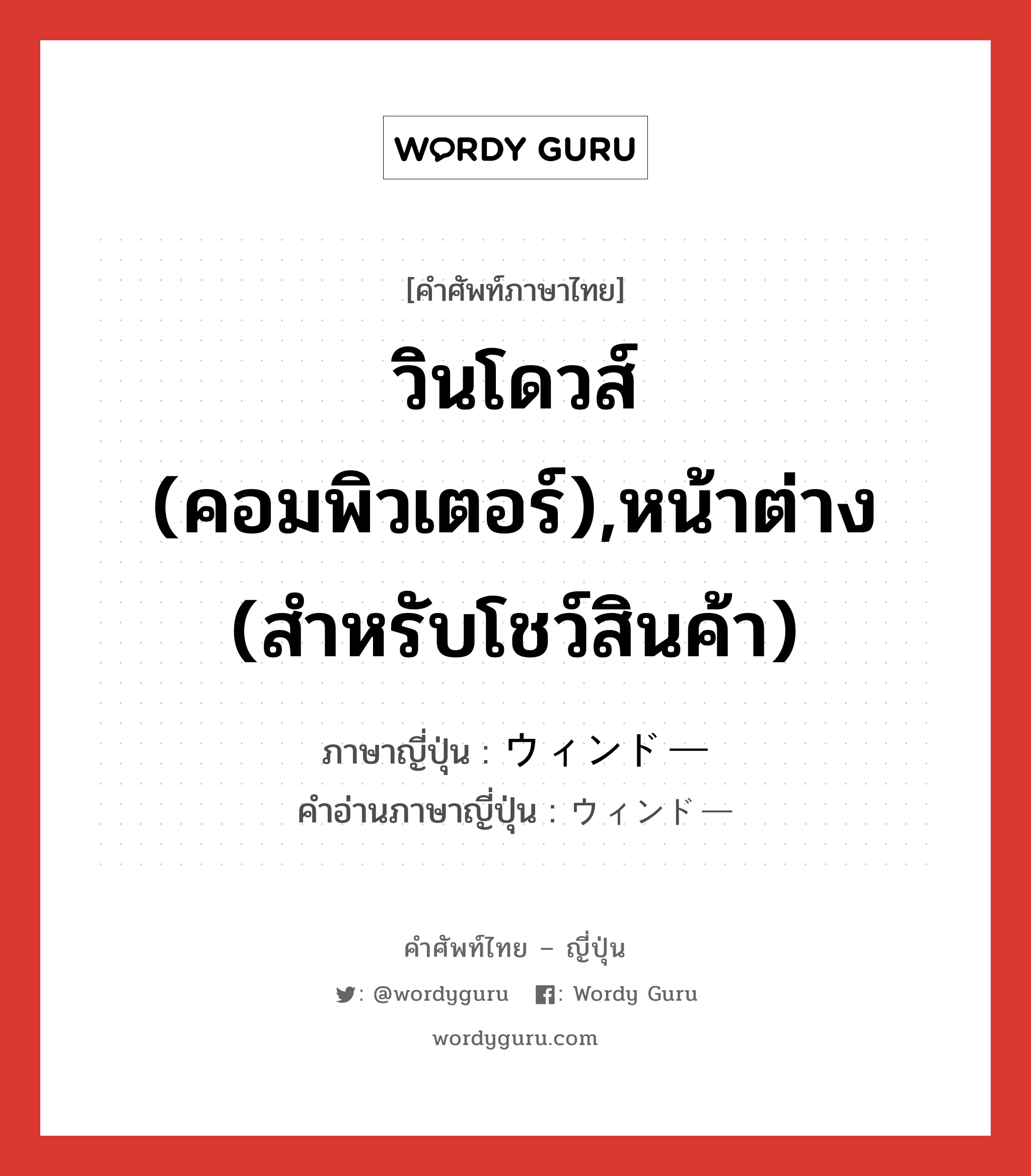 วินโดวส์ (คอมพิวเตอร์),หน้าต่าง (สำหรับโชว์สินค้า) ภาษาญี่ปุ่นคืออะไร, คำศัพท์ภาษาไทย - ญี่ปุ่น วินโดวส์ (คอมพิวเตอร์),หน้าต่าง (สำหรับโชว์สินค้า) ภาษาญี่ปุ่น ウィンドー คำอ่านภาษาญี่ปุ่น ウィンドー หมวด n หมวด n