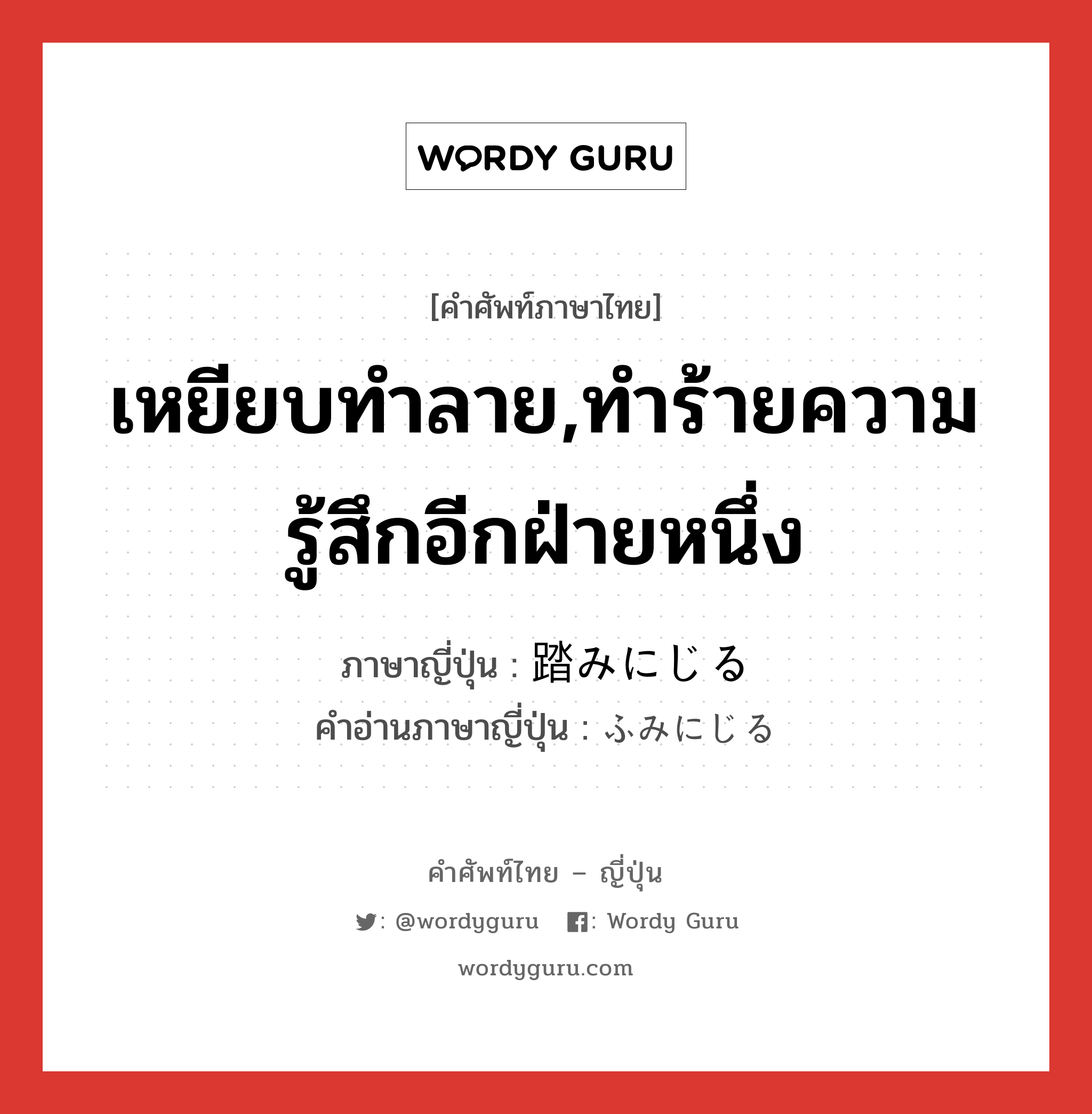 เหยียบทำลาย,ทำร้ายความรู้สึกอีกฝ่ายหนึ่ง ภาษาญี่ปุ่นคืออะไร, คำศัพท์ภาษาไทย - ญี่ปุ่น เหยียบทำลาย,ทำร้ายความรู้สึกอีกฝ่ายหนึ่ง ภาษาญี่ปุ่น 踏みにじる คำอ่านภาษาญี่ปุ่น ふみにじる หมวด v5r หมวด v5r