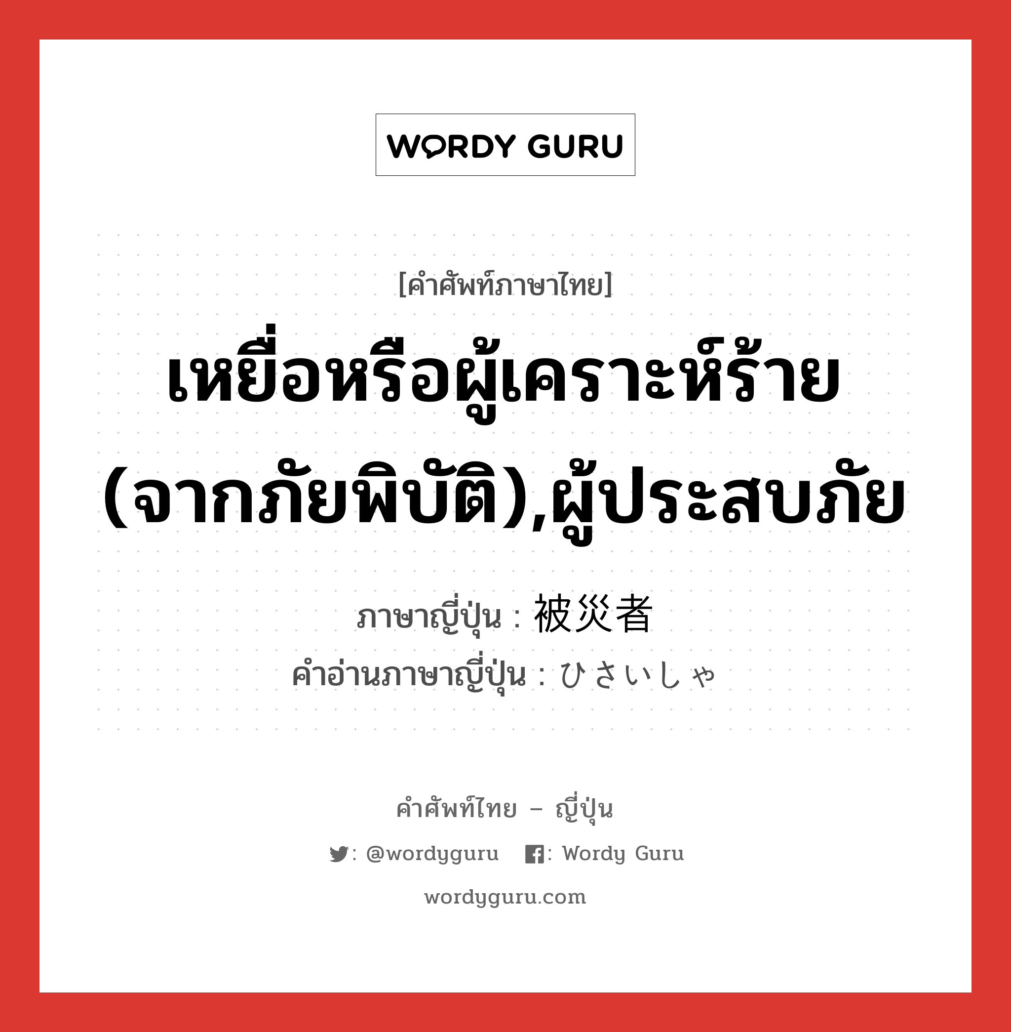 เหยื่อหรือผู้เคราะห์ร้าย (จากภัยพิบัติ),ผู้ประสบภัย ภาษาญี่ปุ่นคืออะไร, คำศัพท์ภาษาไทย - ญี่ปุ่น เหยื่อหรือผู้เคราะห์ร้าย (จากภัยพิบัติ),ผู้ประสบภัย ภาษาญี่ปุ่น 被災者 คำอ่านภาษาญี่ปุ่น ひさいしゃ หมวด n หมวด n