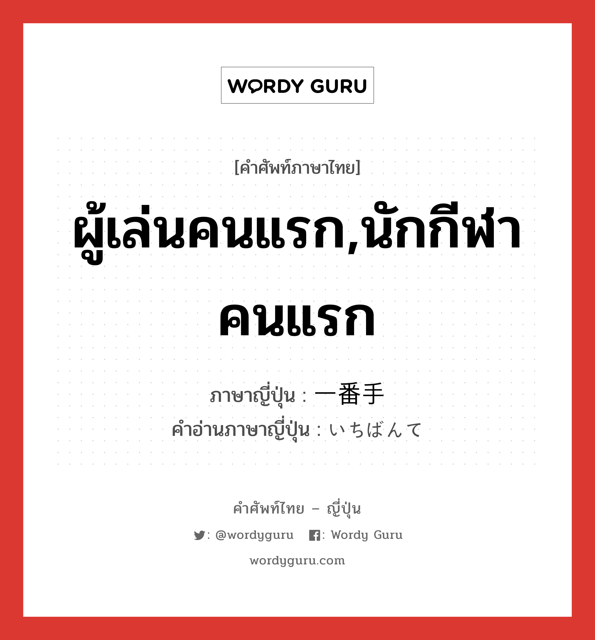 ผู้เล่นคนแรก,นักกีฬาคนแรก ภาษาญี่ปุ่นคืออะไร, คำศัพท์ภาษาไทย - ญี่ปุ่น ผู้เล่นคนแรก,นักกีฬาคนแรก ภาษาญี่ปุ่น 一番手 คำอ่านภาษาญี่ปุ่น いちばんて หมวด n หมวด n