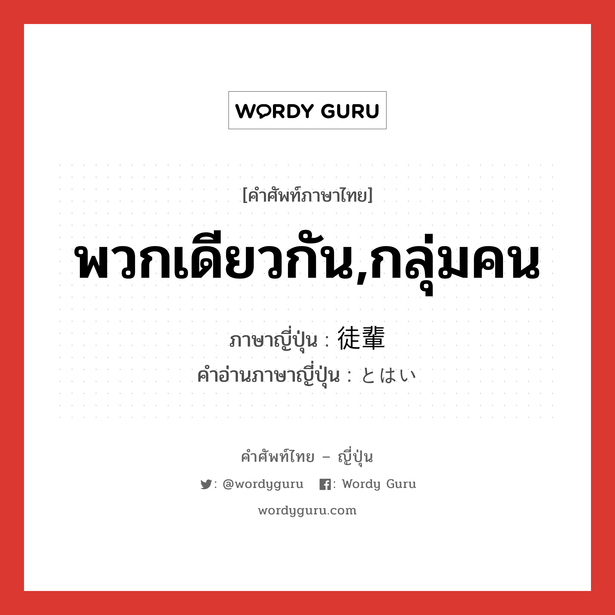 พวกเดียวกัน,กลุ่มคน ภาษาญี่ปุ่นคืออะไร, คำศัพท์ภาษาไทย - ญี่ปุ่น พวกเดียวกัน,กลุ่มคน ภาษาญี่ปุ่น 徒輩 คำอ่านภาษาญี่ปุ่น とはい หมวด n หมวด n