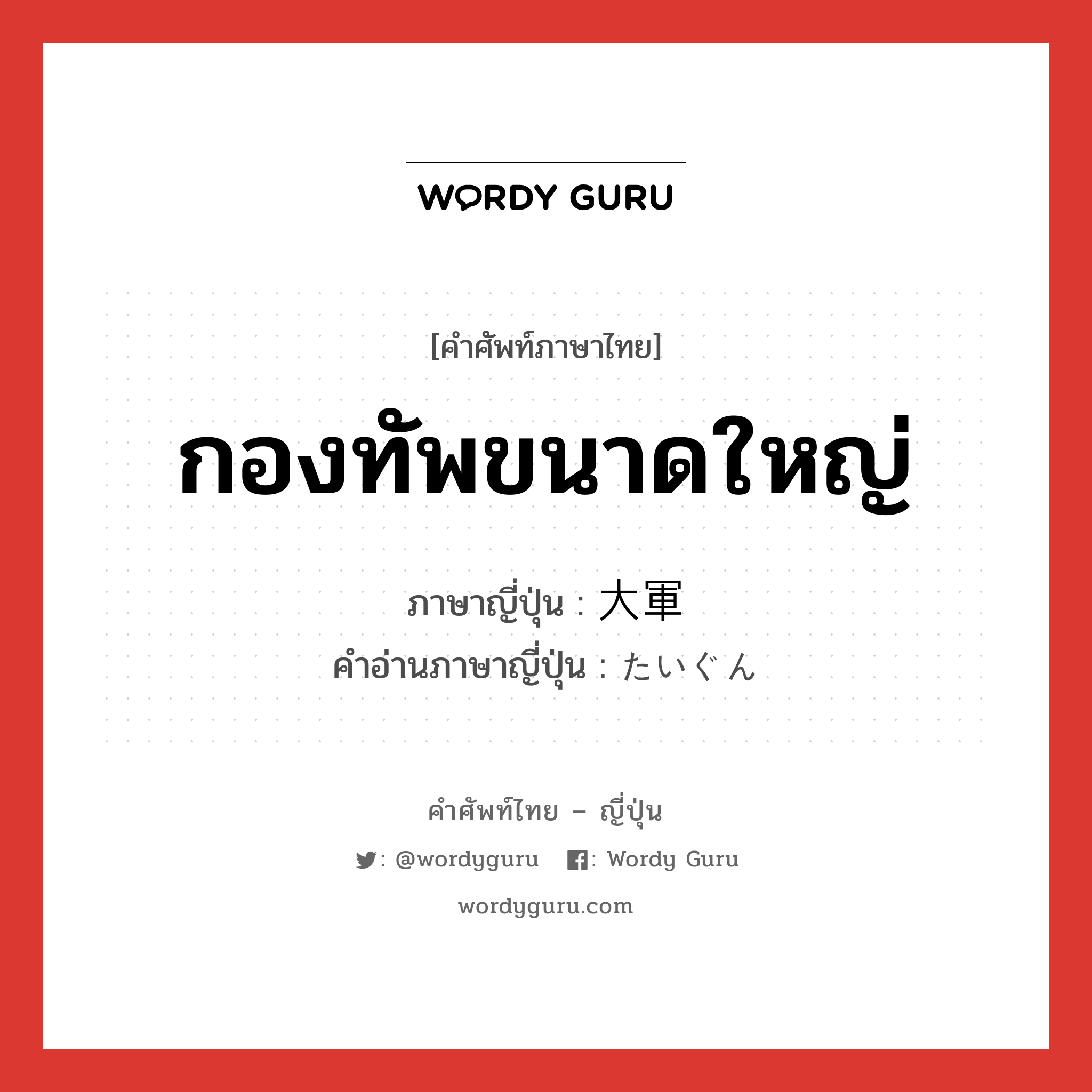 กองทัพขนาดใหญ่ ภาษาญี่ปุ่นคืออะไร, คำศัพท์ภาษาไทย - ญี่ปุ่น กองทัพขนาดใหญ่ ภาษาญี่ปุ่น 大軍 คำอ่านภาษาญี่ปุ่น たいぐん หมวด n หมวด n